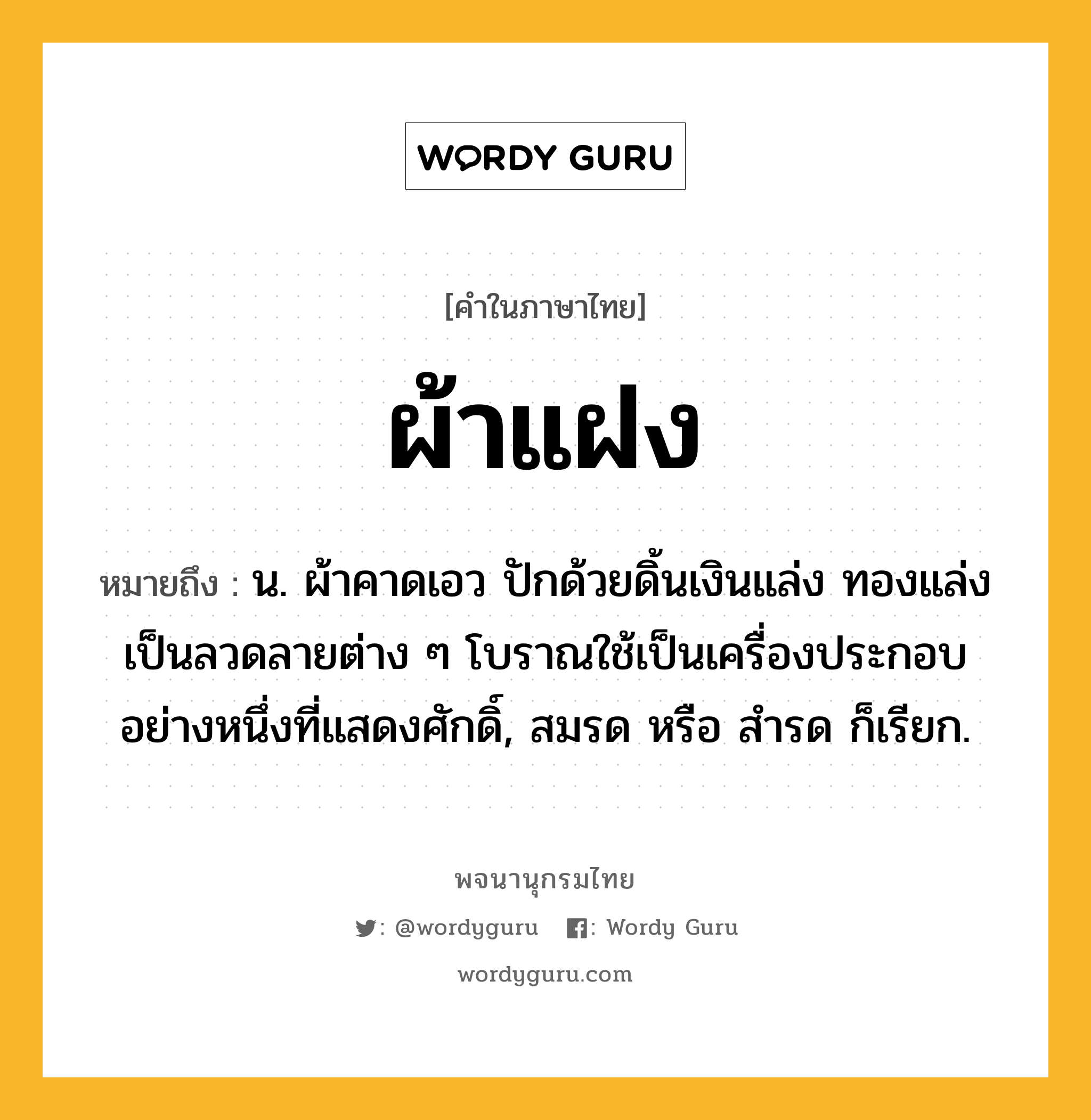 ผ้าแฝง ความหมาย หมายถึงอะไร?, คำในภาษาไทย ผ้าแฝง หมายถึง น. ผ้าคาดเอว ปักด้วยดิ้นเงินแล่ง ทองแล่ง เป็นลวดลายต่าง ๆ โบราณใช้เป็นเครื่องประกอบอย่างหนึ่งที่แสดงศักดิ์, สมรด หรือ สํารด ก็เรียก.