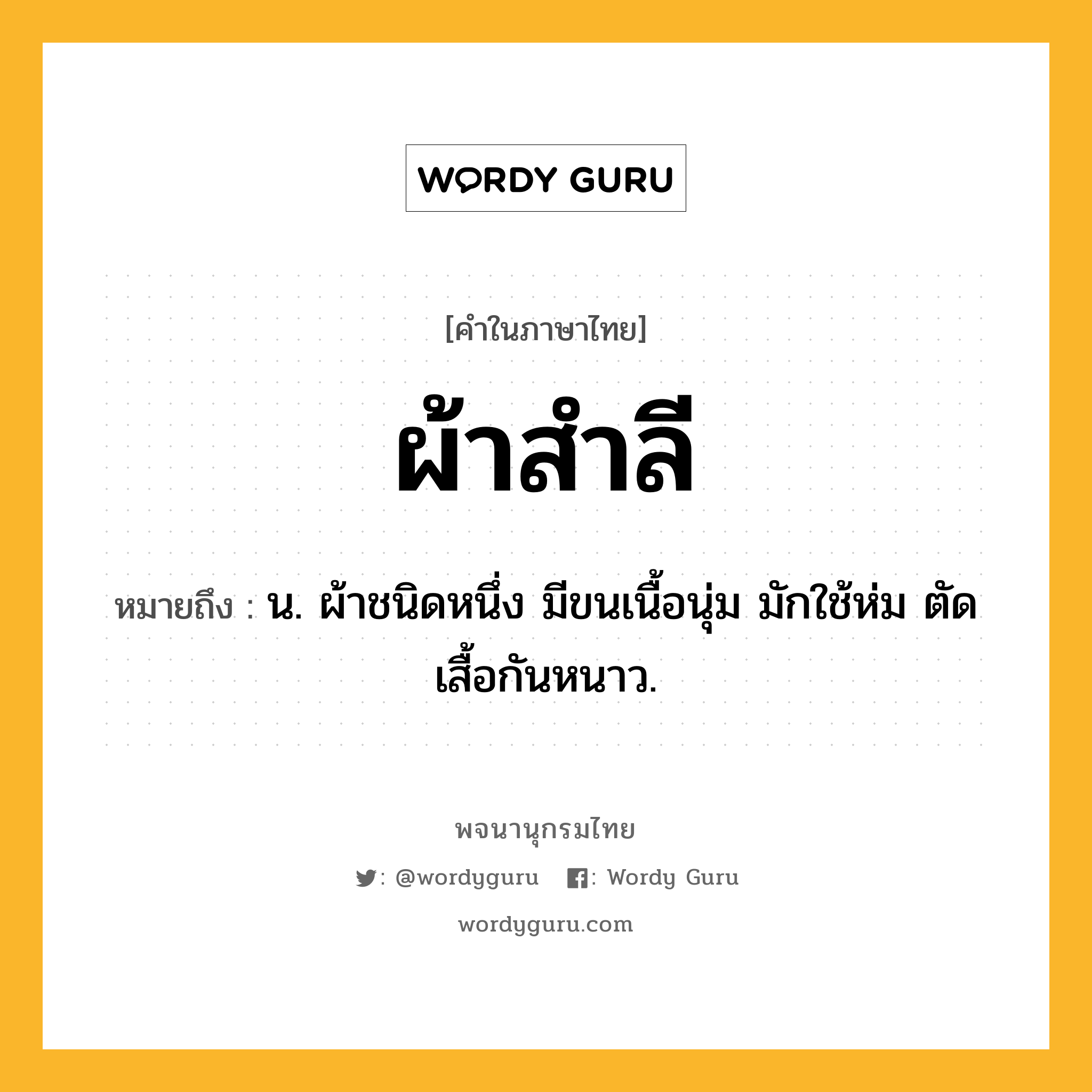 ผ้าสำลี ความหมาย หมายถึงอะไร?, คำในภาษาไทย ผ้าสำลี หมายถึง น. ผ้าชนิดหนึ่ง มีขนเนื้อนุ่ม มักใช้ห่ม ตัดเสื้อกันหนาว.