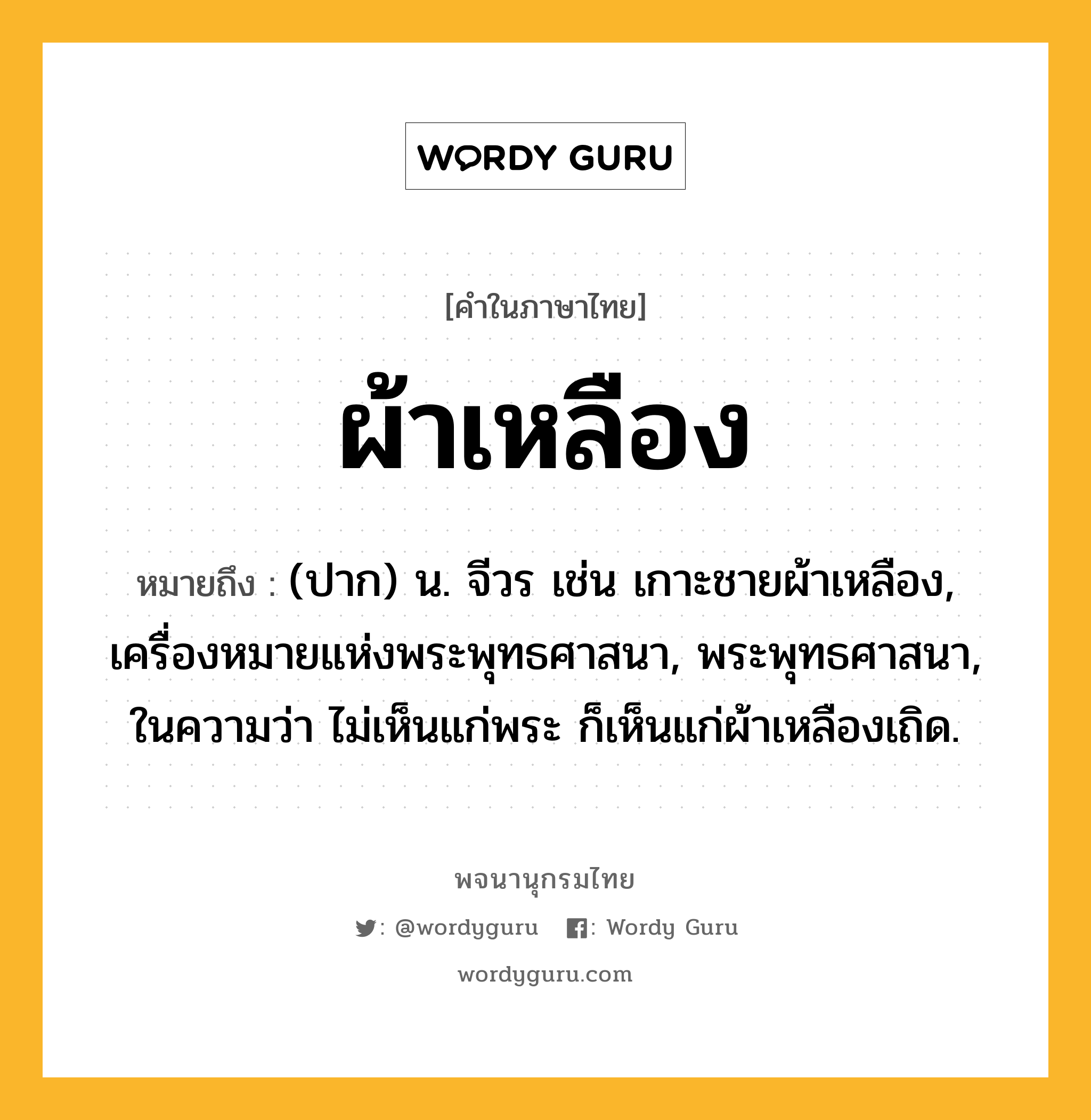 ผ้าเหลือง ความหมาย หมายถึงอะไร?, คำในภาษาไทย ผ้าเหลือง หมายถึง (ปาก) น. จีวร เช่น เกาะชายผ้าเหลือง, เครื่องหมายแห่งพระพุทธศาสนา, พระพุทธศาสนา, ในความว่า ไม่เห็นแก่พระ ก็เห็นแก่ผ้าเหลืองเถิด.