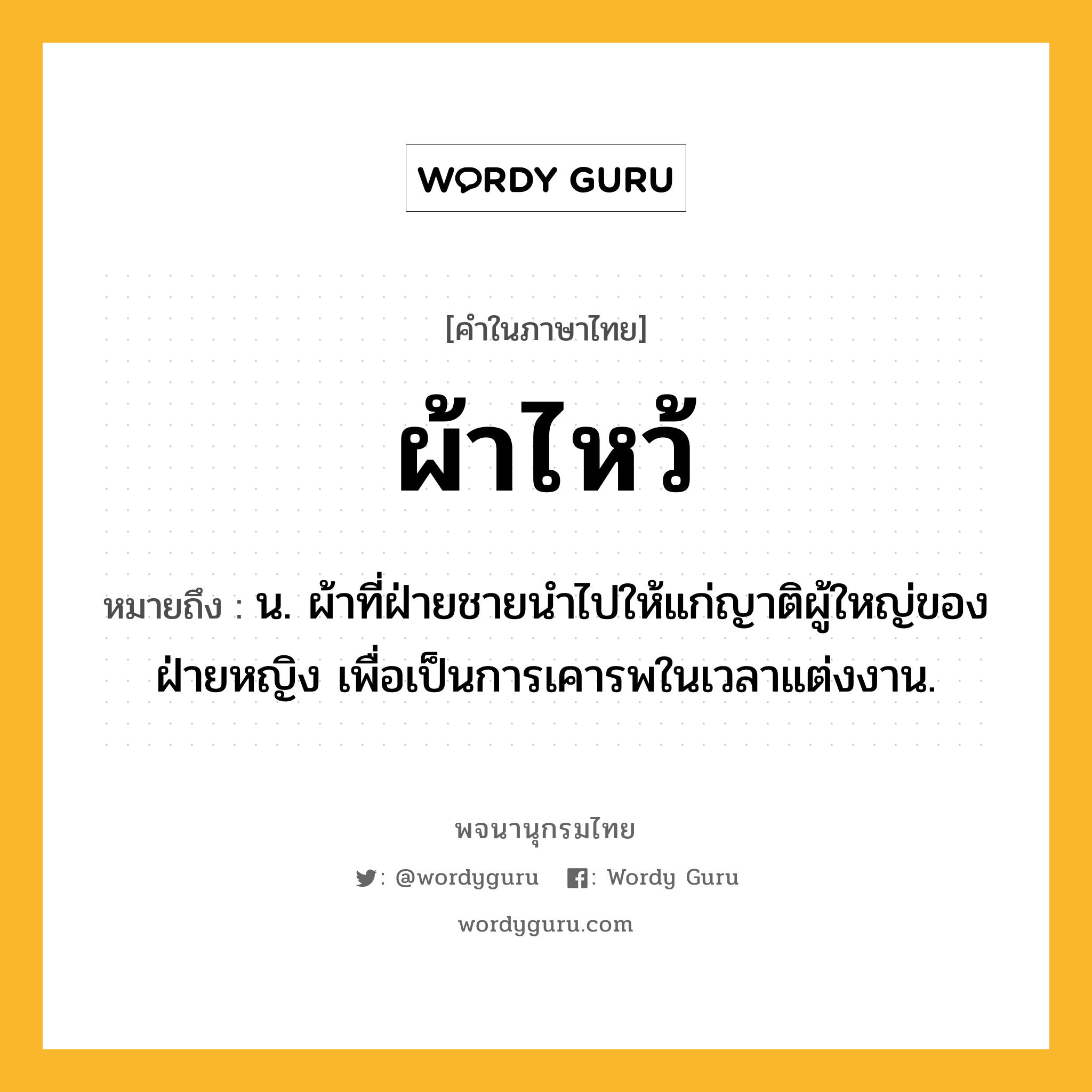 ผ้าไหว้ ความหมาย หมายถึงอะไร?, คำในภาษาไทย ผ้าไหว้ หมายถึง น. ผ้าที่ฝ่ายชายนําไปให้แก่ญาติผู้ใหญ่ของฝ่ายหญิง เพื่อเป็นการเคารพในเวลาแต่งงาน.