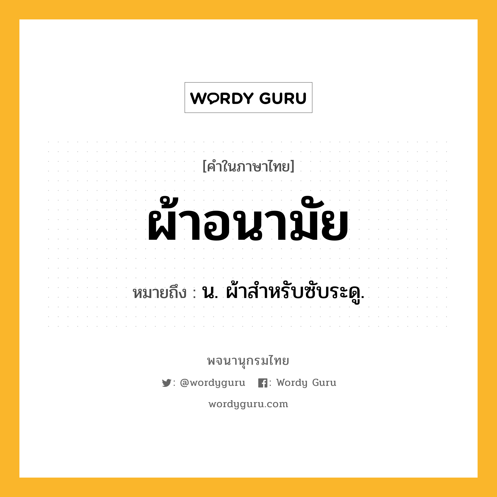 ผ้าอนามัย ความหมาย หมายถึงอะไร?, คำในภาษาไทย ผ้าอนามัย หมายถึง น. ผ้าสําหรับซับระดู.