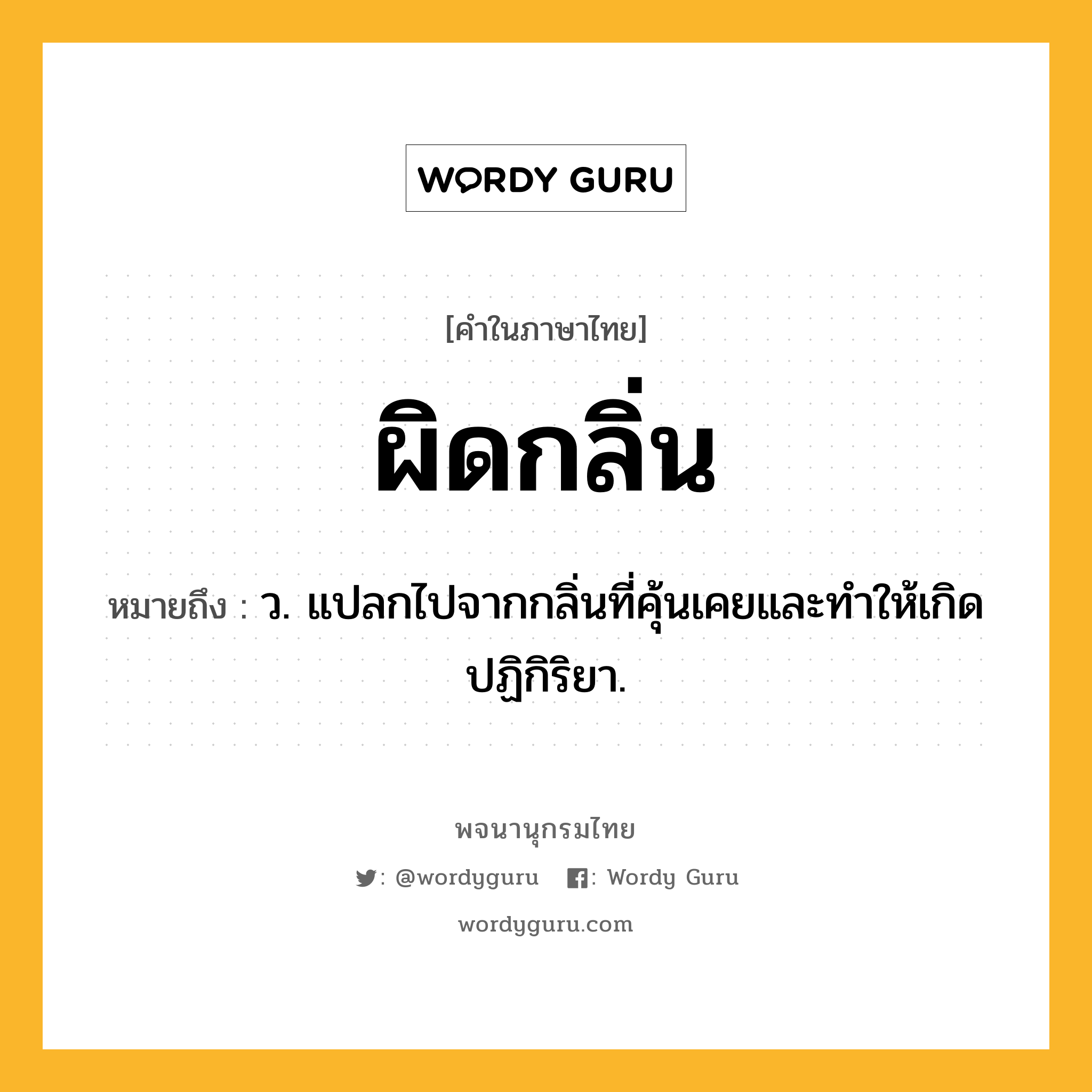 ผิดกลิ่น ความหมาย หมายถึงอะไร?, คำในภาษาไทย ผิดกลิ่น หมายถึง ว. แปลกไปจากกลิ่นที่คุ้นเคยและทำให้เกิดปฏิกิริยา.