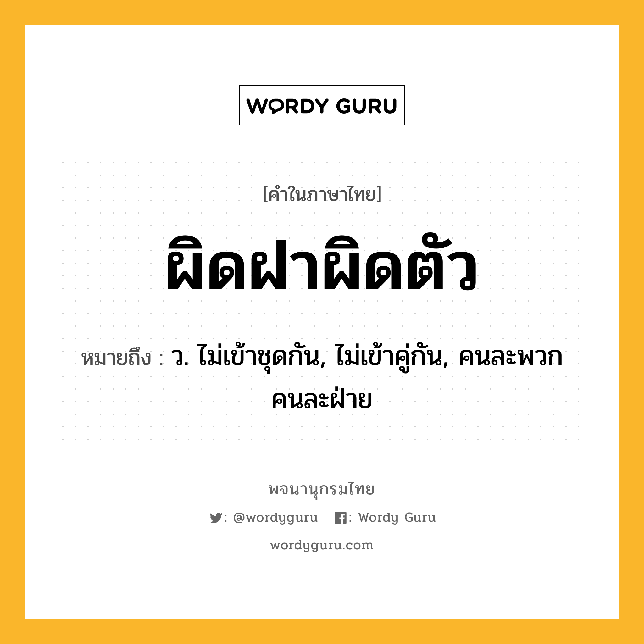 ผิดฝาผิดตัว ความหมาย หมายถึงอะไร?, คำในภาษาไทย ผิดฝาผิดตัว หมายถึง ว. ไม่เข้าชุดกัน, ไม่เข้าคู่กัน, คนละพวก คนละฝ่าย