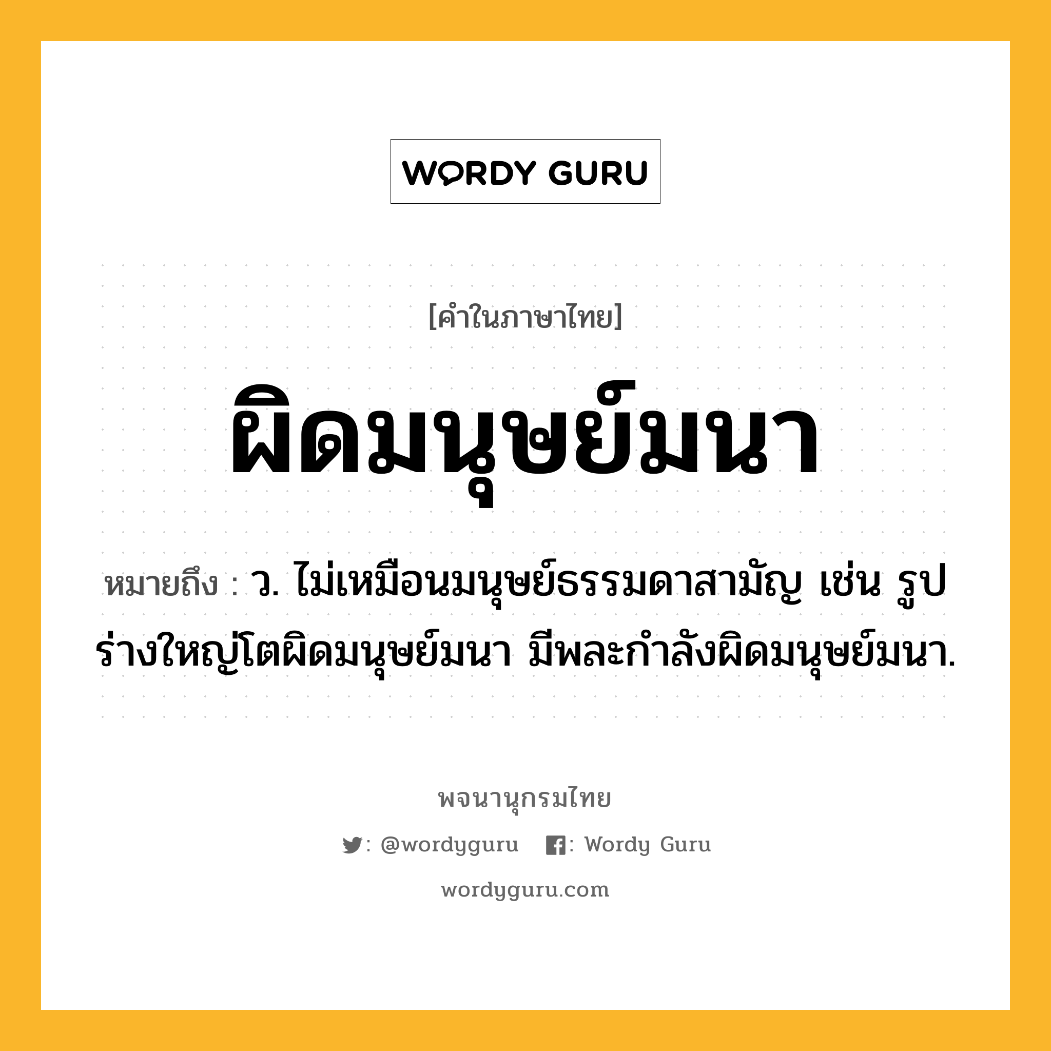 ผิดมนุษย์มนา ความหมาย หมายถึงอะไร?, คำในภาษาไทย ผิดมนุษย์มนา หมายถึง ว. ไม่เหมือนมนุษย์ธรรมดาสามัญ เช่น รูปร่างใหญ่โตผิดมนุษย์มนา มีพละกำลังผิดมนุษย์มนา.