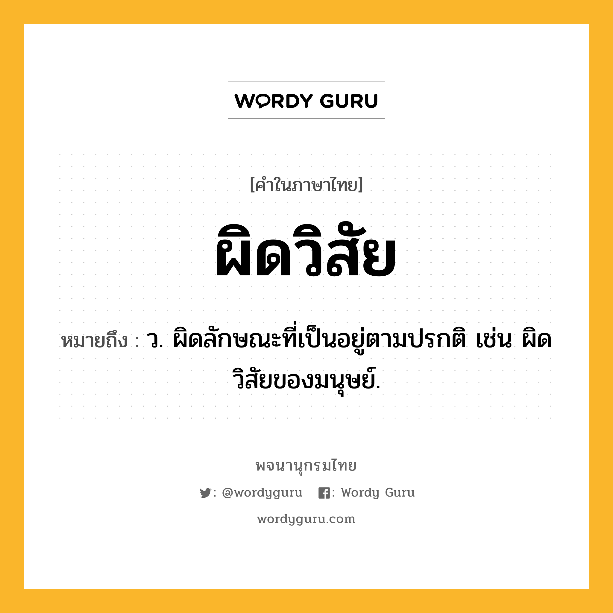 ผิดวิสัย ความหมาย หมายถึงอะไร?, คำในภาษาไทย ผิดวิสัย หมายถึง ว. ผิดลักษณะที่เป็นอยู่ตามปรกติ เช่น ผิดวิสัยของมนุษย์.