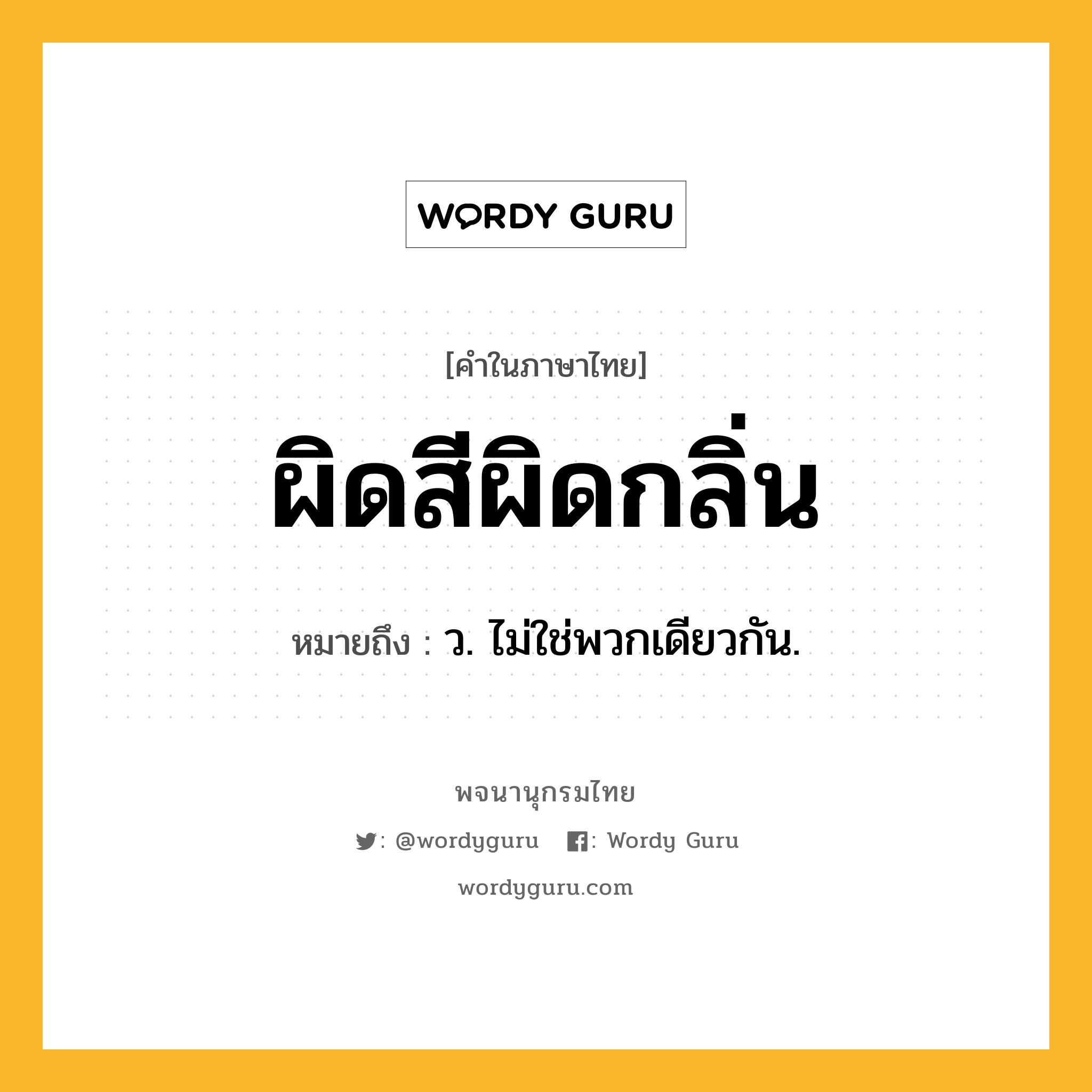 ผิดสีผิดกลิ่น ความหมาย หมายถึงอะไร?, คำในภาษาไทย ผิดสีผิดกลิ่น หมายถึง ว. ไม่ใช่พวกเดียวกัน.