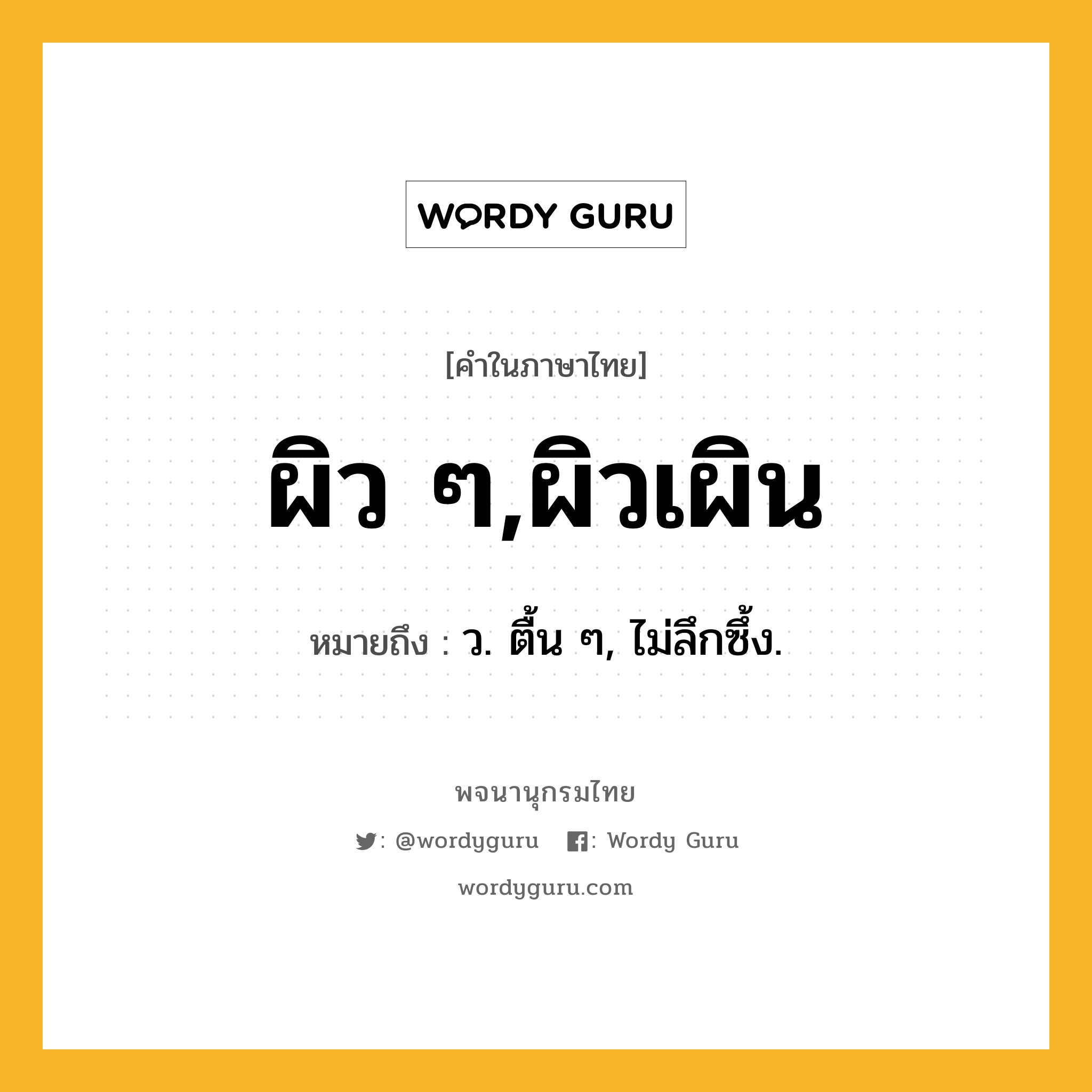 ผิว ๆ,ผิวเผิน ความหมาย หมายถึงอะไร?, คำในภาษาไทย ผิว ๆ,ผิวเผิน หมายถึง ว. ตื้น ๆ, ไม่ลึกซึ้ง.