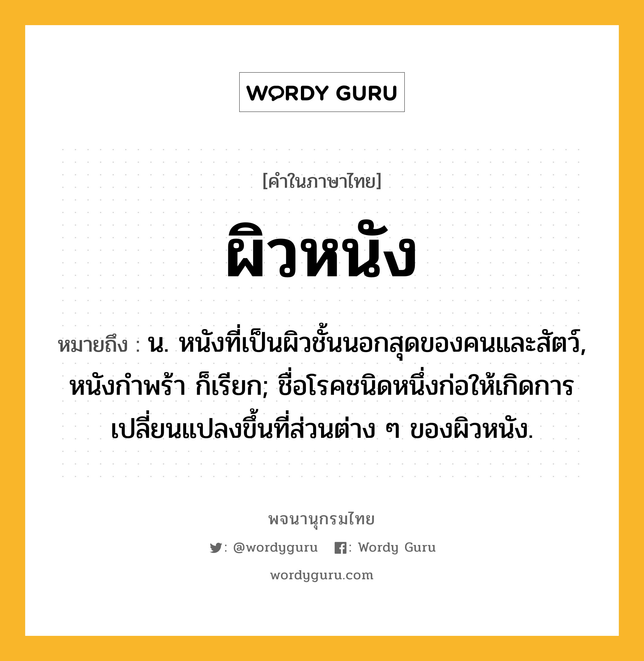 ผิวหนัง ความหมาย หมายถึงอะไร?, คำในภาษาไทย ผิวหนัง หมายถึง น. หนังที่เป็นผิวชั้นนอกสุดของคนและสัตว์, หนังกําพร้า ก็เรียก; ชื่อโรคชนิดหนึ่งก่อให้เกิดการเปลี่ยนแปลงขึ้นที่ส่วนต่าง ๆ ของผิวหนัง.