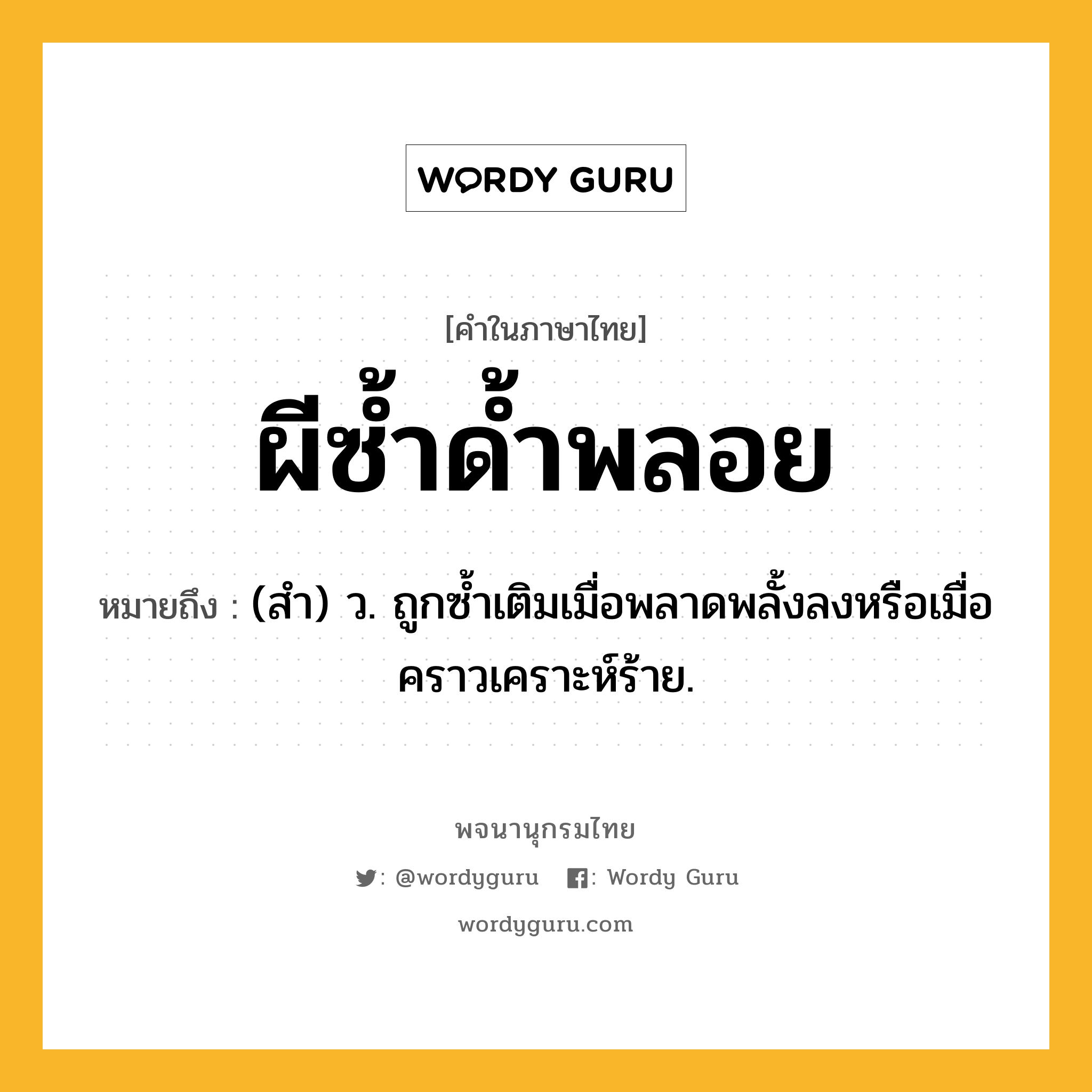 ผีซ้ำด้ำพลอย ความหมาย หมายถึงอะไร?, คำในภาษาไทย ผีซ้ำด้ำพลอย หมายถึง (สํา) ว. ถูกซํ้าเติมเมื่อพลาดพลั้งลงหรือเมื่อคราวเคราะห์ร้าย.