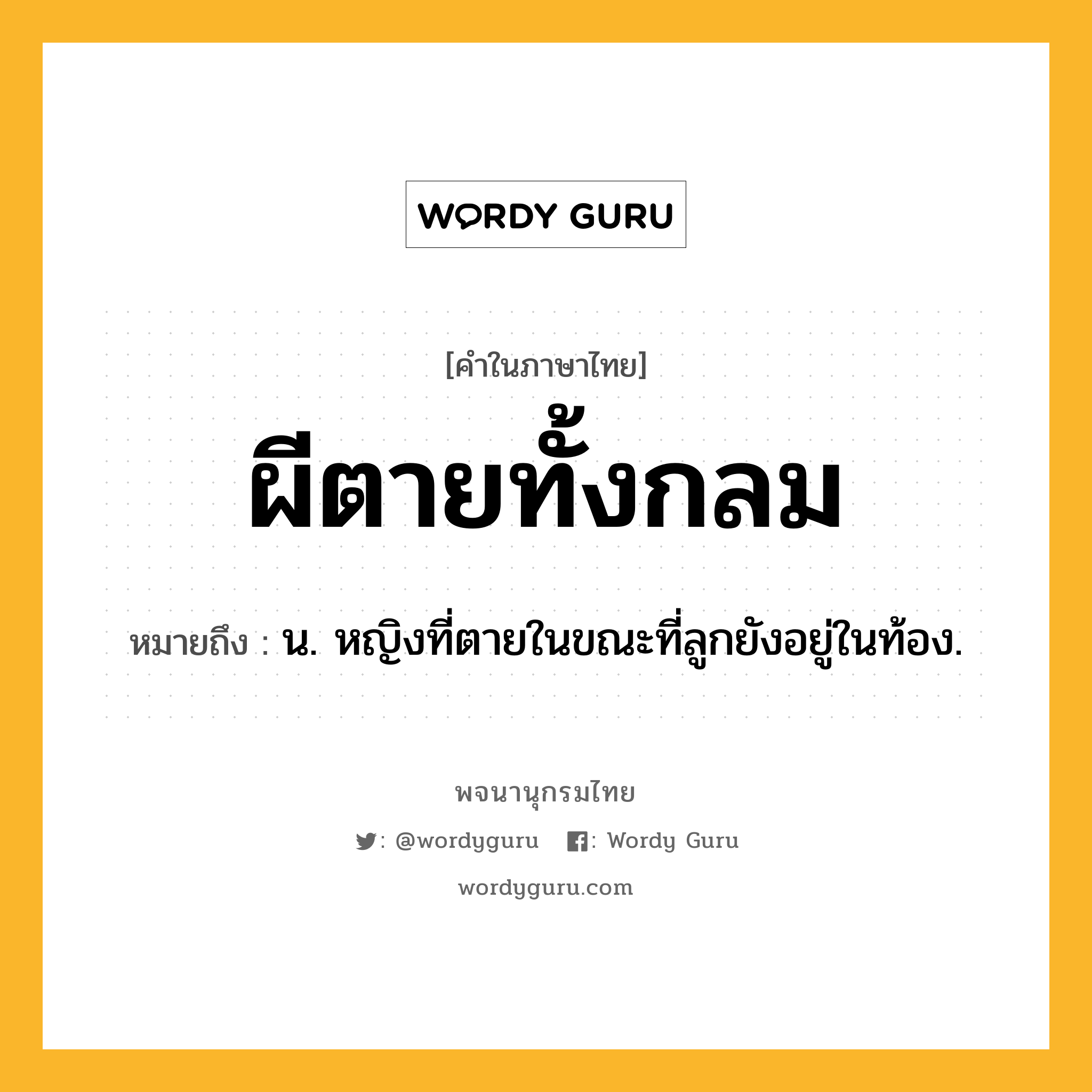 ผีตายทั้งกลม ความหมาย หมายถึงอะไร?, คำในภาษาไทย ผีตายทั้งกลม หมายถึง น. หญิงที่ตายในขณะที่ลูกยังอยู่ในท้อง.