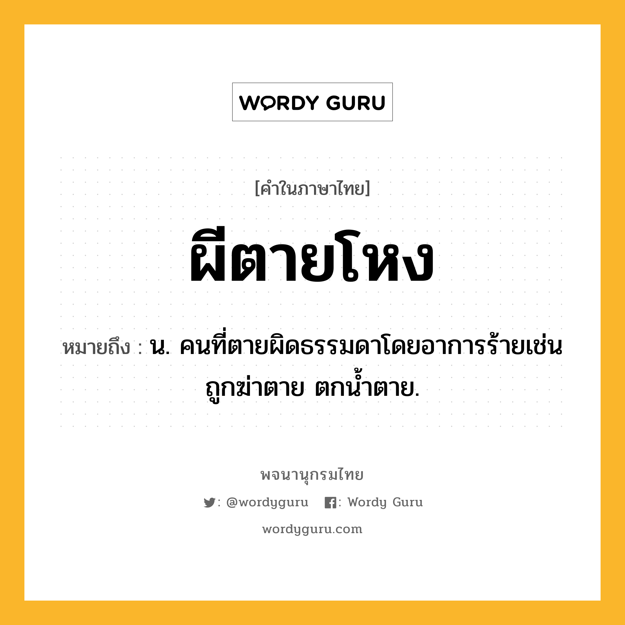 ผีตายโหง ความหมาย หมายถึงอะไร?, คำในภาษาไทย ผีตายโหง หมายถึง น. คนที่ตายผิดธรรมดาโดยอาการร้ายเช่นถูกฆ่าตาย ตกน้ำตาย.