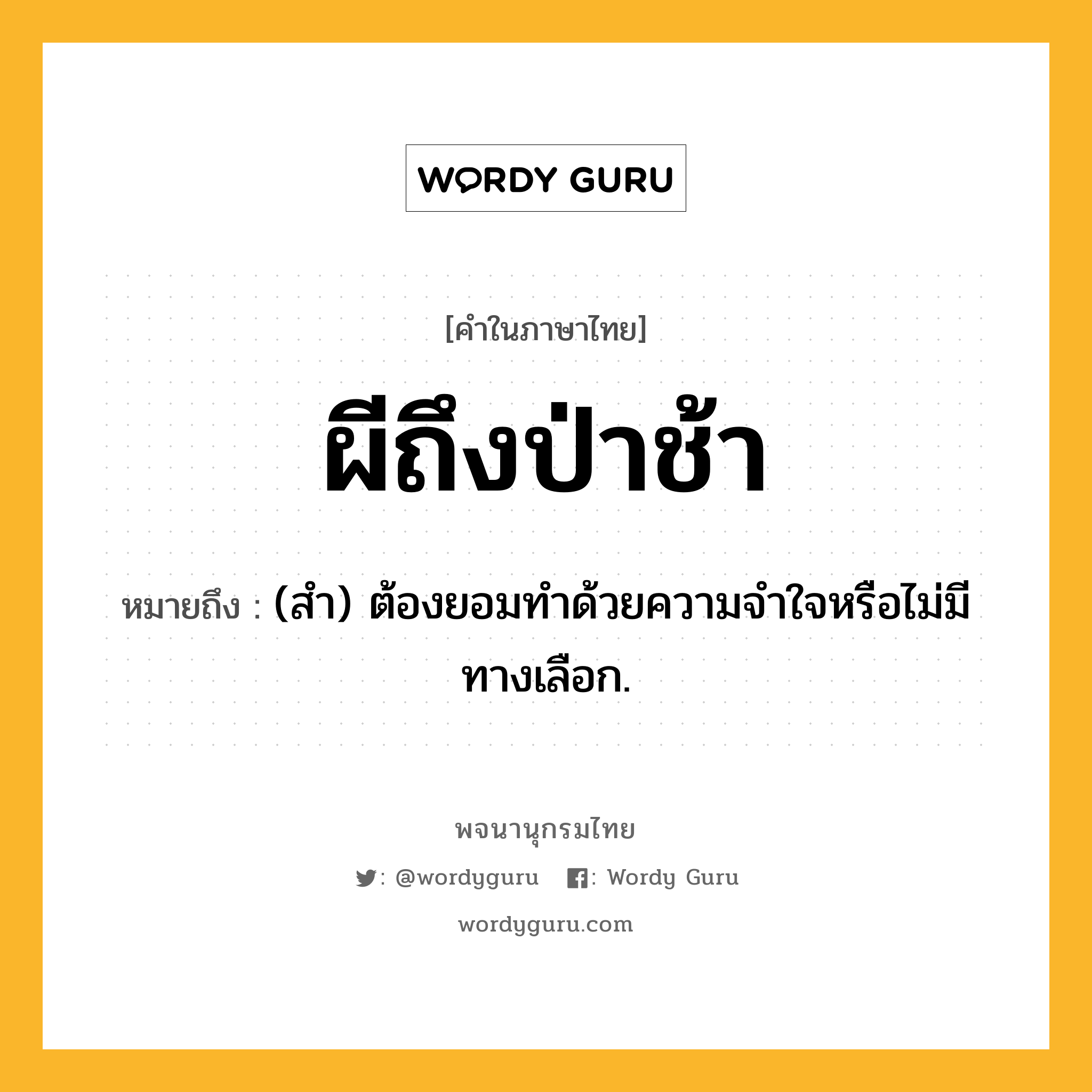 ผีถึงป่าช้า ความหมาย หมายถึงอะไร?, คำในภาษาไทย ผีถึงป่าช้า หมายถึง (สํา) ต้องยอมทําด้วยความจําใจหรือไม่มีทางเลือก.