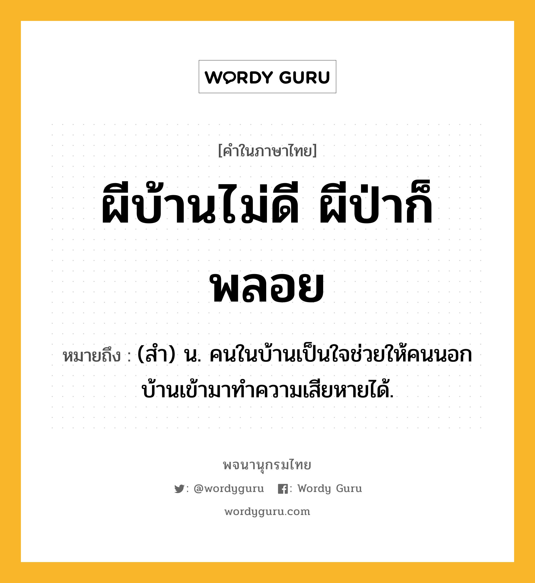 ผีบ้านไม่ดี ผีป่าก็พลอย ความหมาย หมายถึงอะไร?, คำในภาษาไทย ผีบ้านไม่ดี ผีป่าก็พลอย หมายถึง (สํา) น. คนในบ้านเป็นใจช่วยให้คนนอกบ้านเข้ามาทําความเสียหายได้.