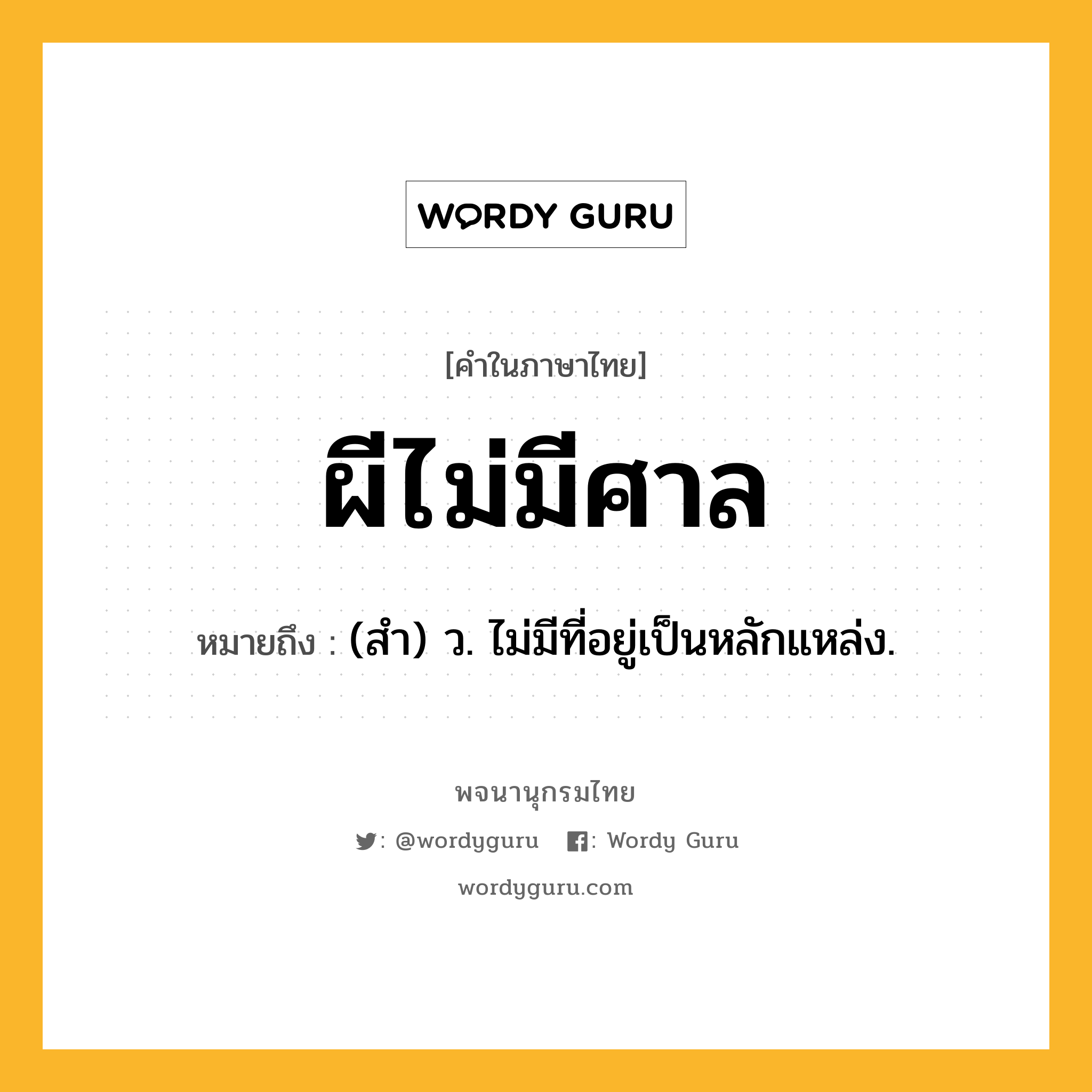 ผีไม่มีศาล ความหมาย หมายถึงอะไร?, คำในภาษาไทย ผีไม่มีศาล หมายถึง (สํา) ว. ไม่มีที่อยู่เป็นหลักแหล่ง.