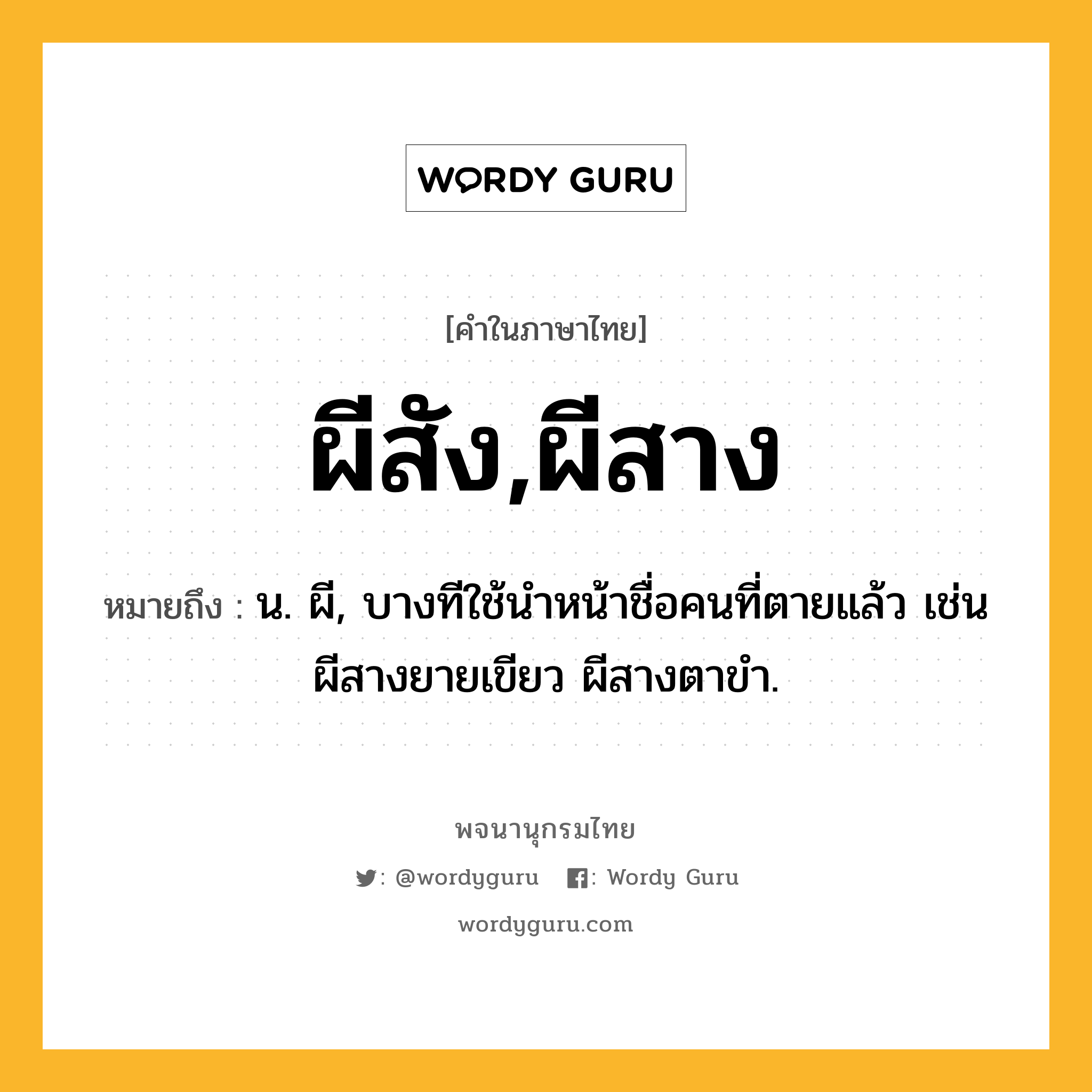 ผีสัง,ผีสาง ความหมาย หมายถึงอะไร?, คำในภาษาไทย ผีสัง,ผีสาง หมายถึง น. ผี, บางทีใช้นำหน้าชื่อคนที่ตายแล้ว เช่น ผีสางยายเขียว ผีสางตาขำ.