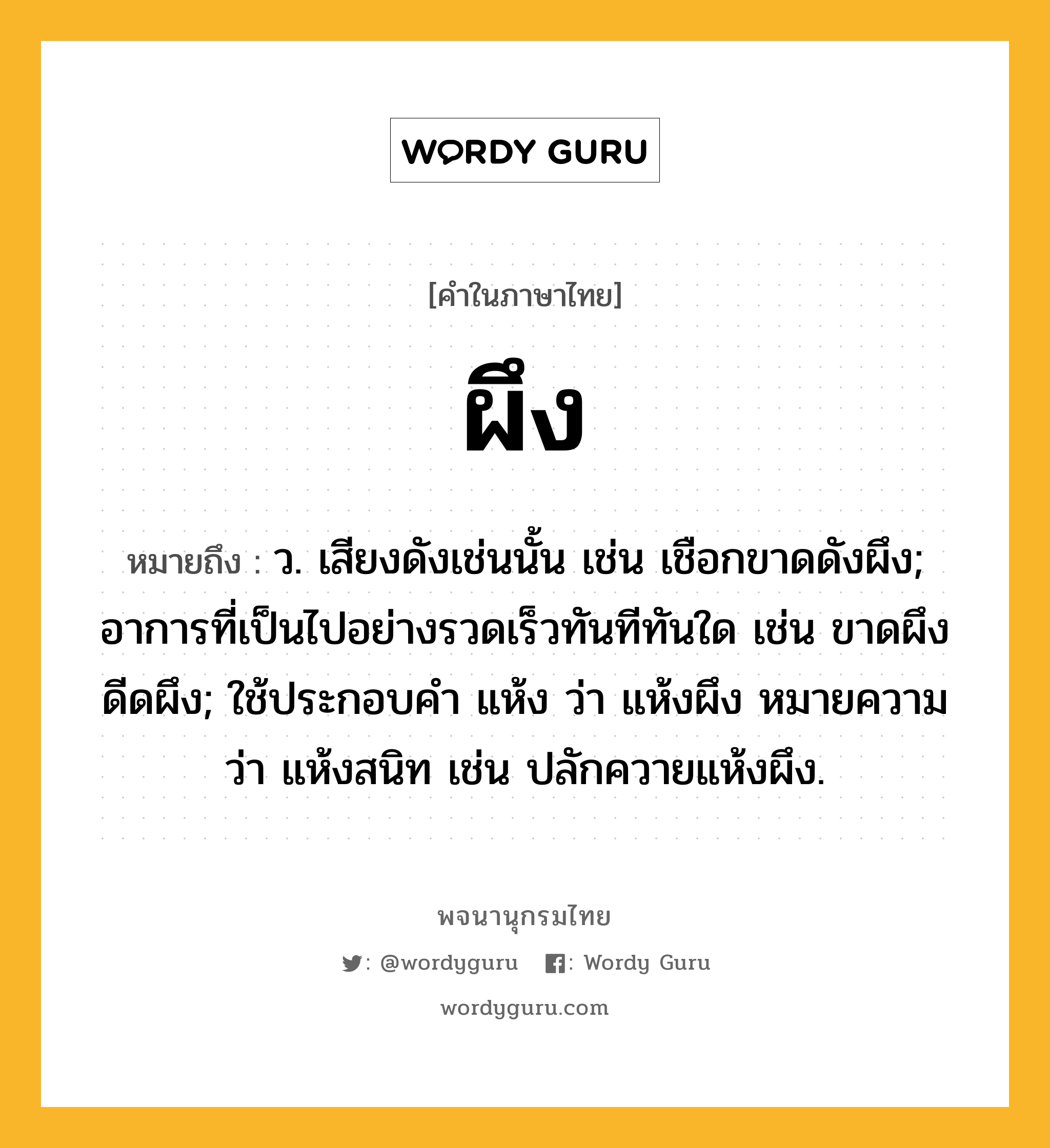 ผึง ความหมาย หมายถึงอะไร?, คำในภาษาไทย ผึง หมายถึง ว. เสียงดังเช่นนั้น เช่น เชือกขาดดังผึง; อาการที่เป็นไปอย่างรวดเร็วทันทีทันใด เช่น ขาดผึง ดีดผึง; ใช้ประกอบคำ แห้ง ว่า แห้งผึง หมายความว่า แห้งสนิท เช่น ปลักควายแห้งผึง.