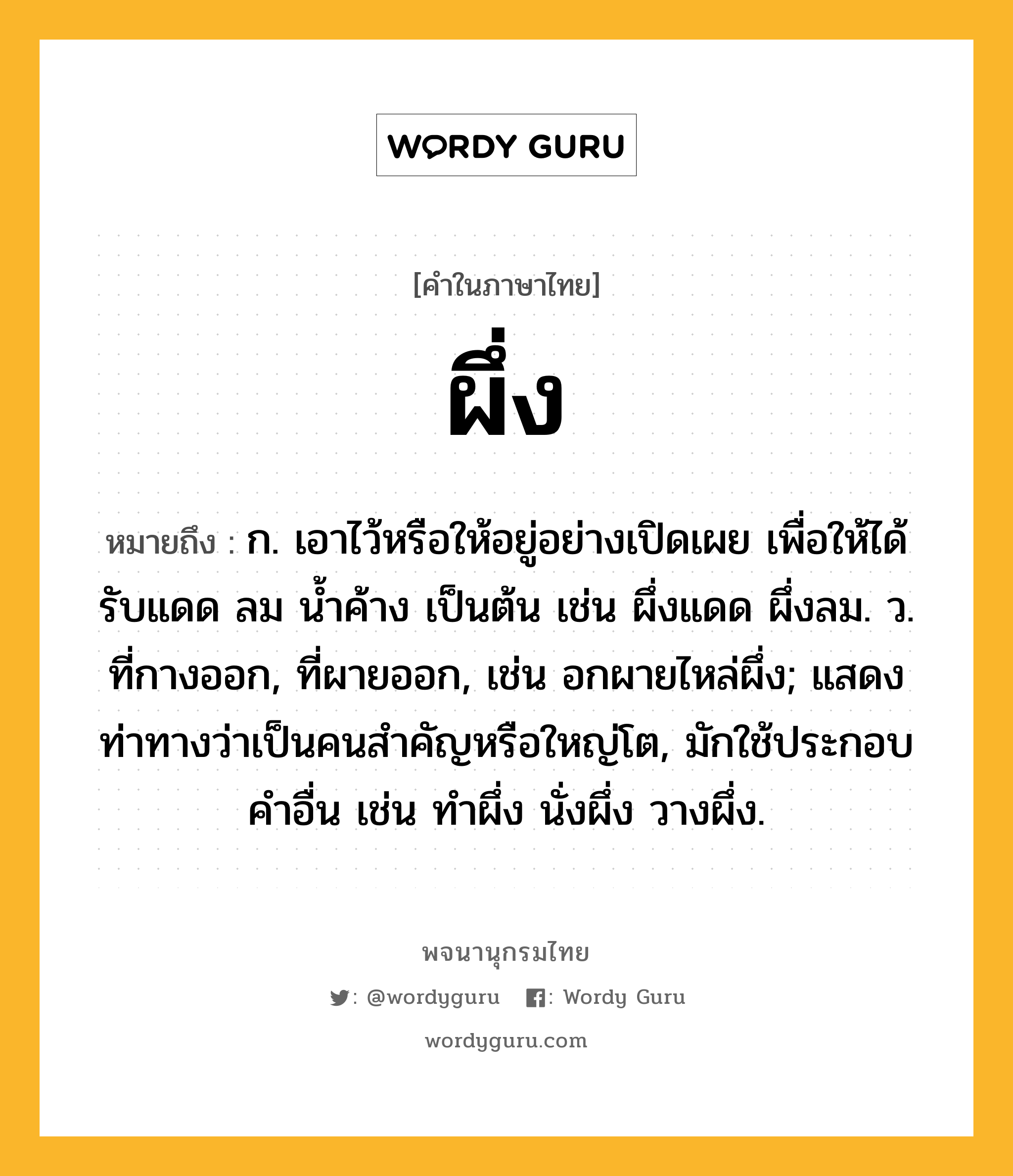 ผึ่ง ความหมาย หมายถึงอะไร?, คำในภาษาไทย ผึ่ง หมายถึง ก. เอาไว้หรือให้อยู่อย่างเปิดเผย เพื่อให้ได้รับแดด ลม นํ้าค้าง เป็นต้น เช่น ผึ่งแดด ผึ่งลม. ว. ที่กางออก, ที่ผายออก, เช่น อกผายไหล่ผึ่ง; แสดงท่าทางว่าเป็นคนสําคัญหรือใหญ่โต, มักใช้ประกอบคําอื่น เช่น ทําผึ่ง นั่งผึ่ง วางผึ่ง.