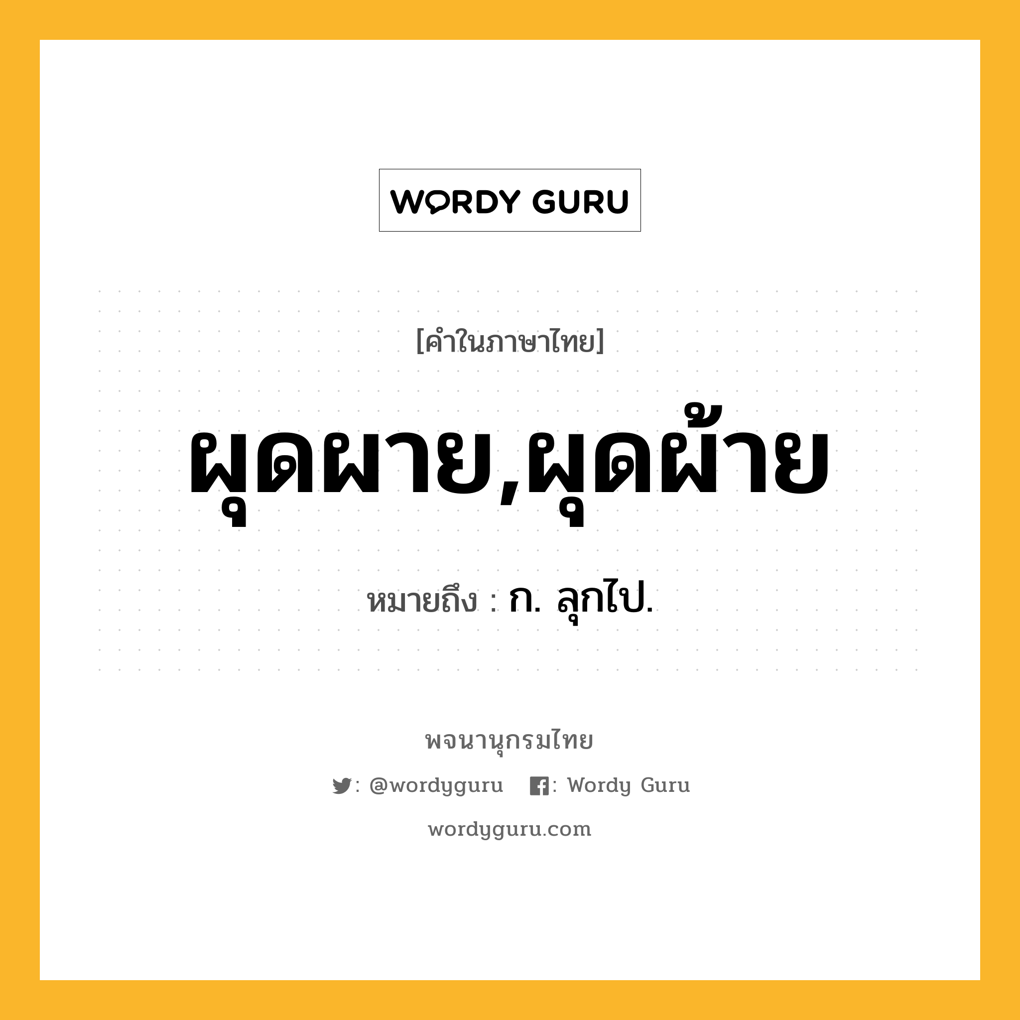 ผุดผาย,ผุดผ้าย ความหมาย หมายถึงอะไร?, คำในภาษาไทย ผุดผาย,ผุดผ้าย หมายถึง ก. ลุกไป.