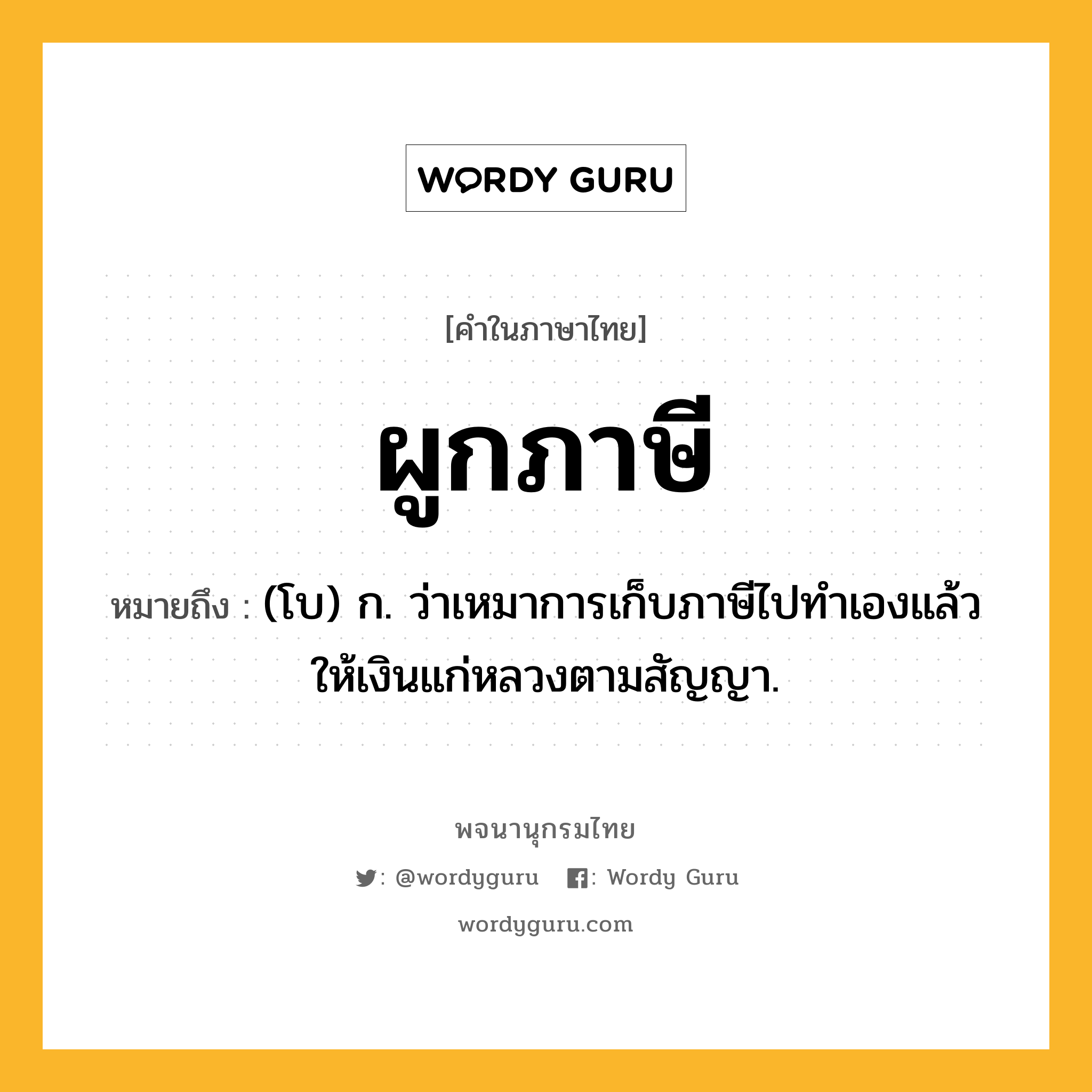 ผูกภาษี ความหมาย หมายถึงอะไร?, คำในภาษาไทย ผูกภาษี หมายถึง (โบ) ก. ว่าเหมาการเก็บภาษีไปทําเองแล้วให้เงินแก่หลวงตามสัญญา.