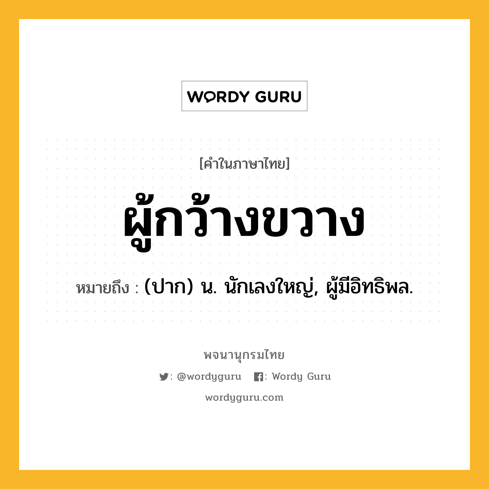 ผู้กว้างขวาง ความหมาย หมายถึงอะไร?, คำในภาษาไทย ผู้กว้างขวาง หมายถึง (ปาก) น. นักเลงใหญ่, ผู้มีอิทธิพล.