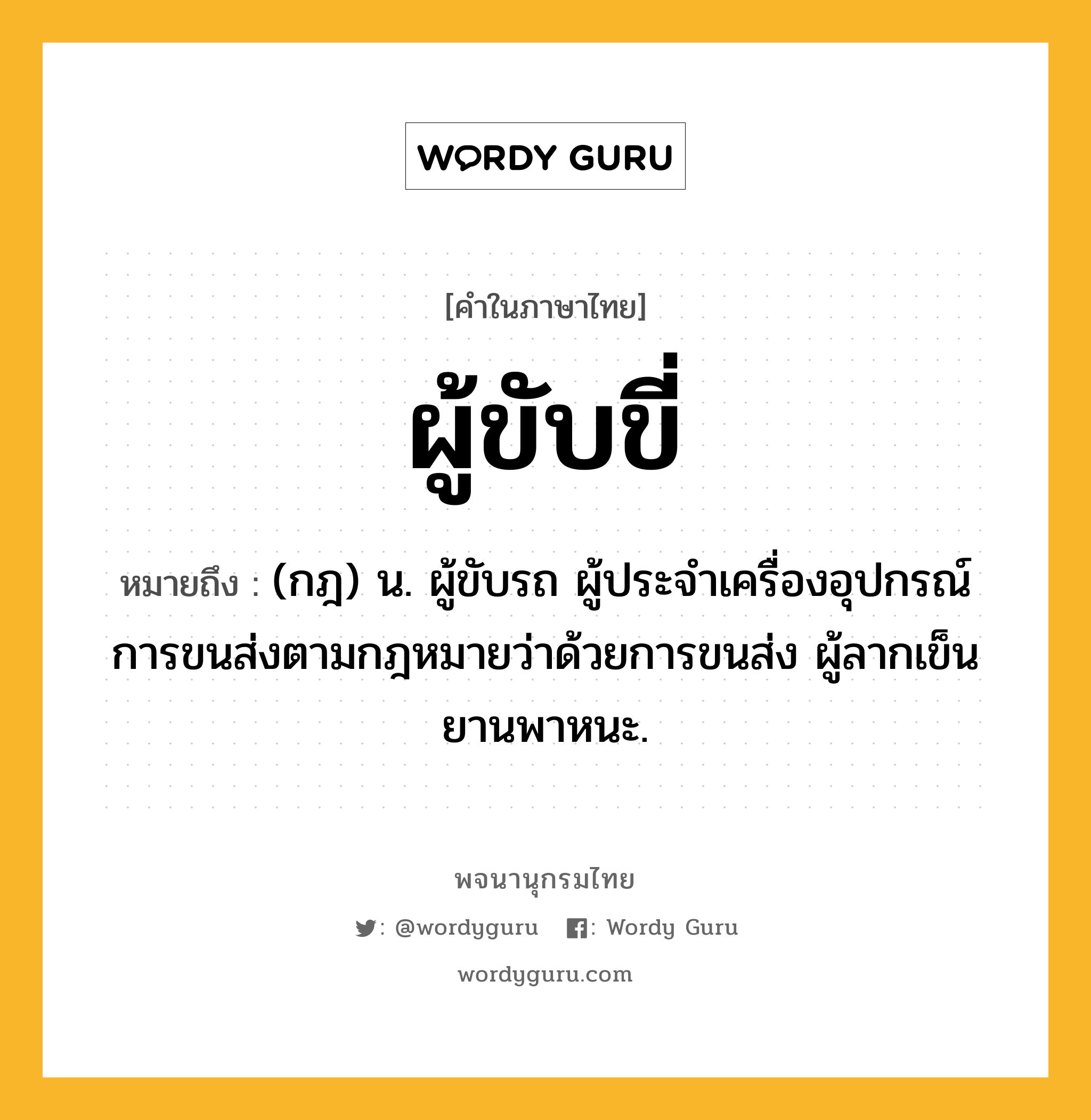 ผู้ขับขี่ ความหมาย หมายถึงอะไร?, คำในภาษาไทย ผู้ขับขี่ หมายถึง (กฎ) น. ผู้ขับรถ ผู้ประจำเครื่องอุปกรณ์การขนส่งตามกฎหมายว่าด้วยการขนส่ง ผู้ลากเข็นยานพาหนะ.