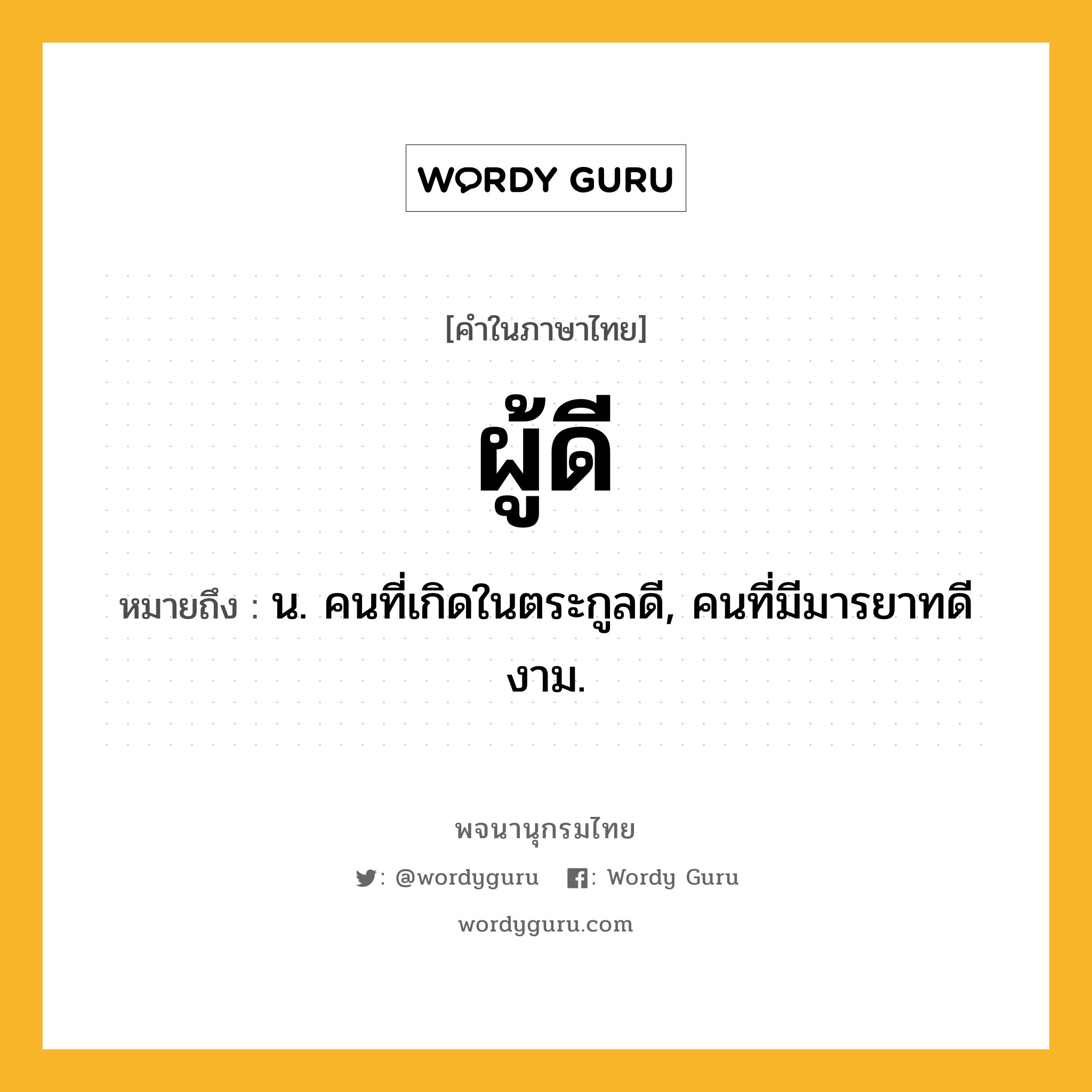 ผู้ดี ความหมาย หมายถึงอะไร?, คำในภาษาไทย ผู้ดี หมายถึง น. คนที่เกิดในตระกูลดี, คนที่มีมารยาทดีงาม.