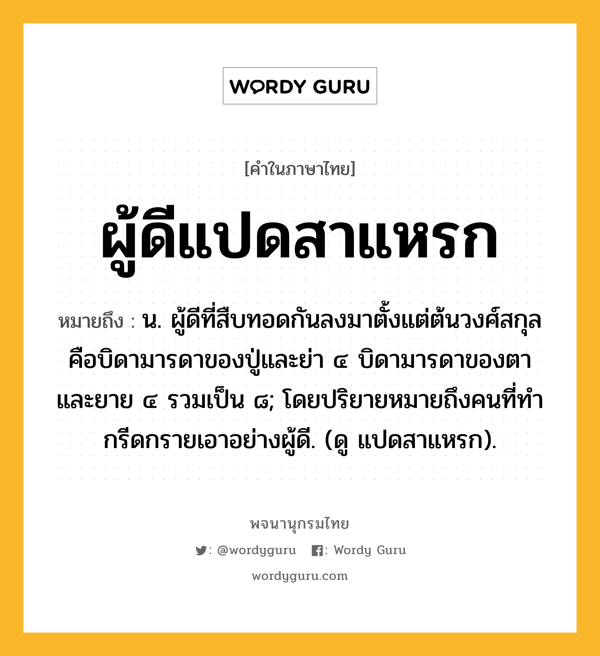 ผู้ดีแปดสาแหรก ความหมาย หมายถึงอะไร?, คำในภาษาไทย ผู้ดีแปดสาแหรก หมายถึง น. ผู้ดีที่สืบทอดกันลงมาตั้งแต่ต้นวงศ์สกุลคือบิดามารดาของปู่และย่า ๔ บิดามารดาของตาและยาย ๔ รวมเป็น ๘; โดยปริยายหมายถึงคนที่ทํากรีดกรายเอาอย่างผู้ดี. (ดู แปดสาแหรก).