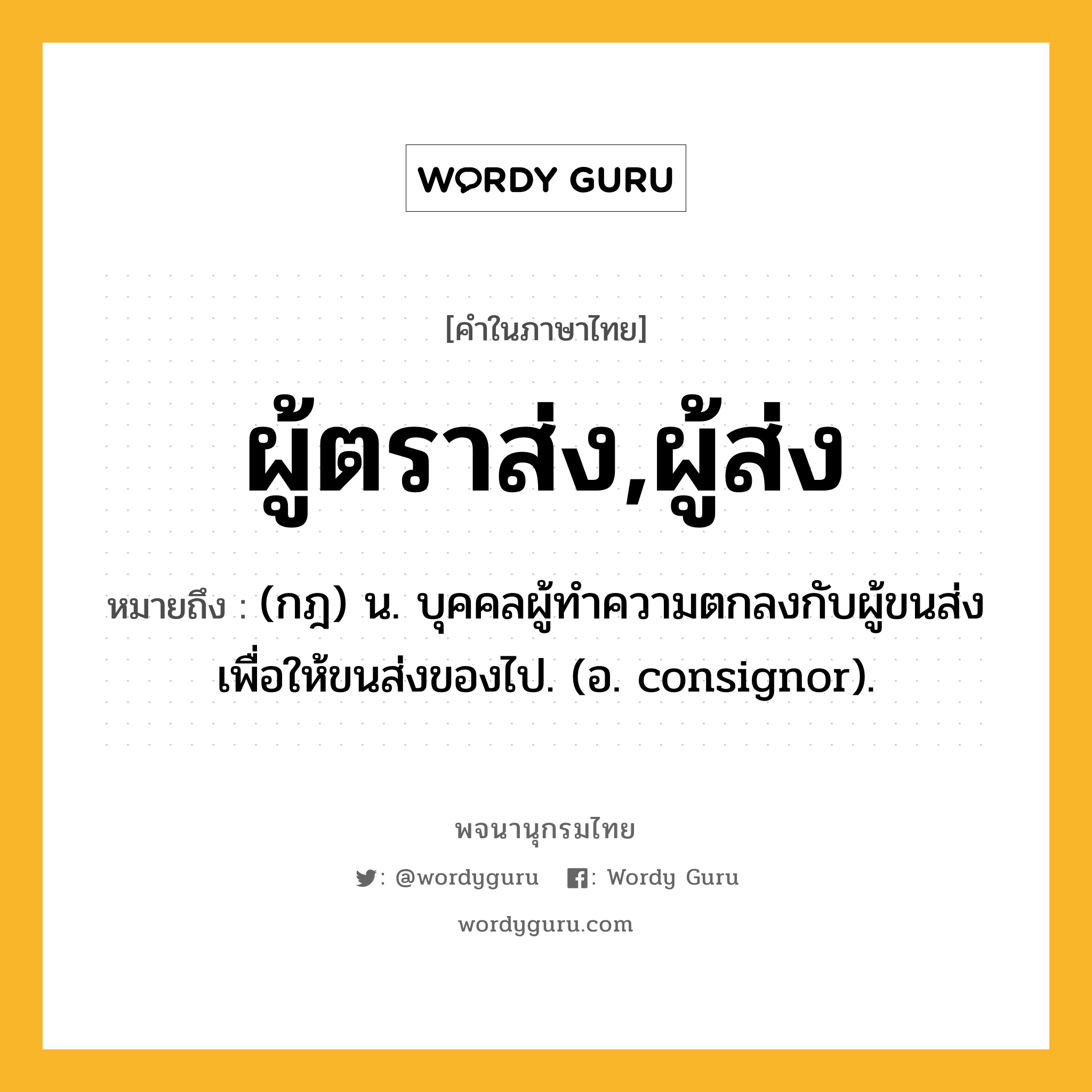 ผู้ตราส่ง,ผู้ส่ง ความหมาย หมายถึงอะไร?, คำในภาษาไทย ผู้ตราส่ง,ผู้ส่ง หมายถึง (กฎ) น. บุคคลผู้ทำความตกลงกับผู้ขนส่งเพื่อให้ขนส่งของไป. (อ. consignor).