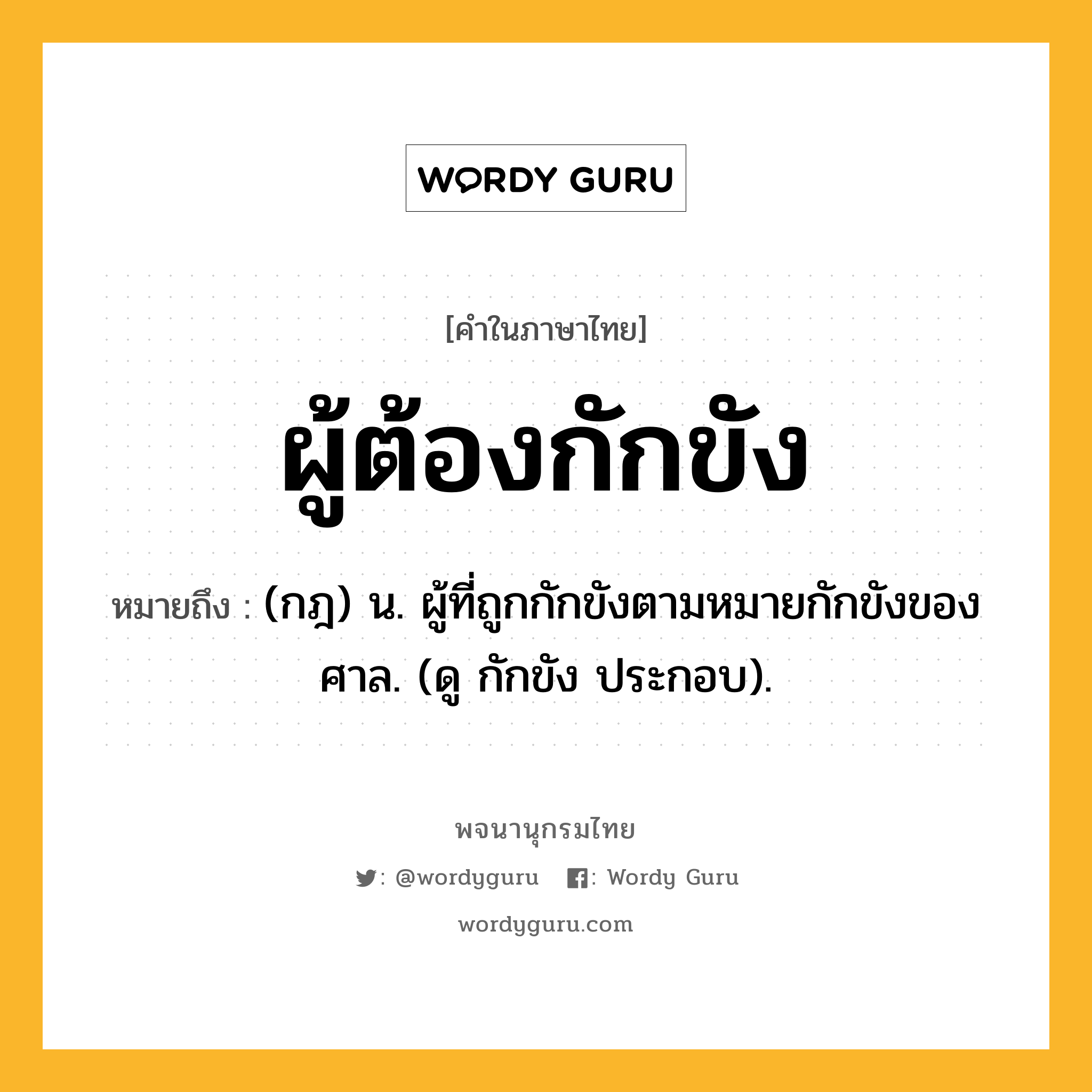 ผู้ต้องกักขัง ความหมาย หมายถึงอะไร?, คำในภาษาไทย ผู้ต้องกักขัง หมายถึง (กฎ) น. ผู้ที่ถูกกักขังตามหมายกักขังของศาล. (ดู กักขัง ประกอบ).