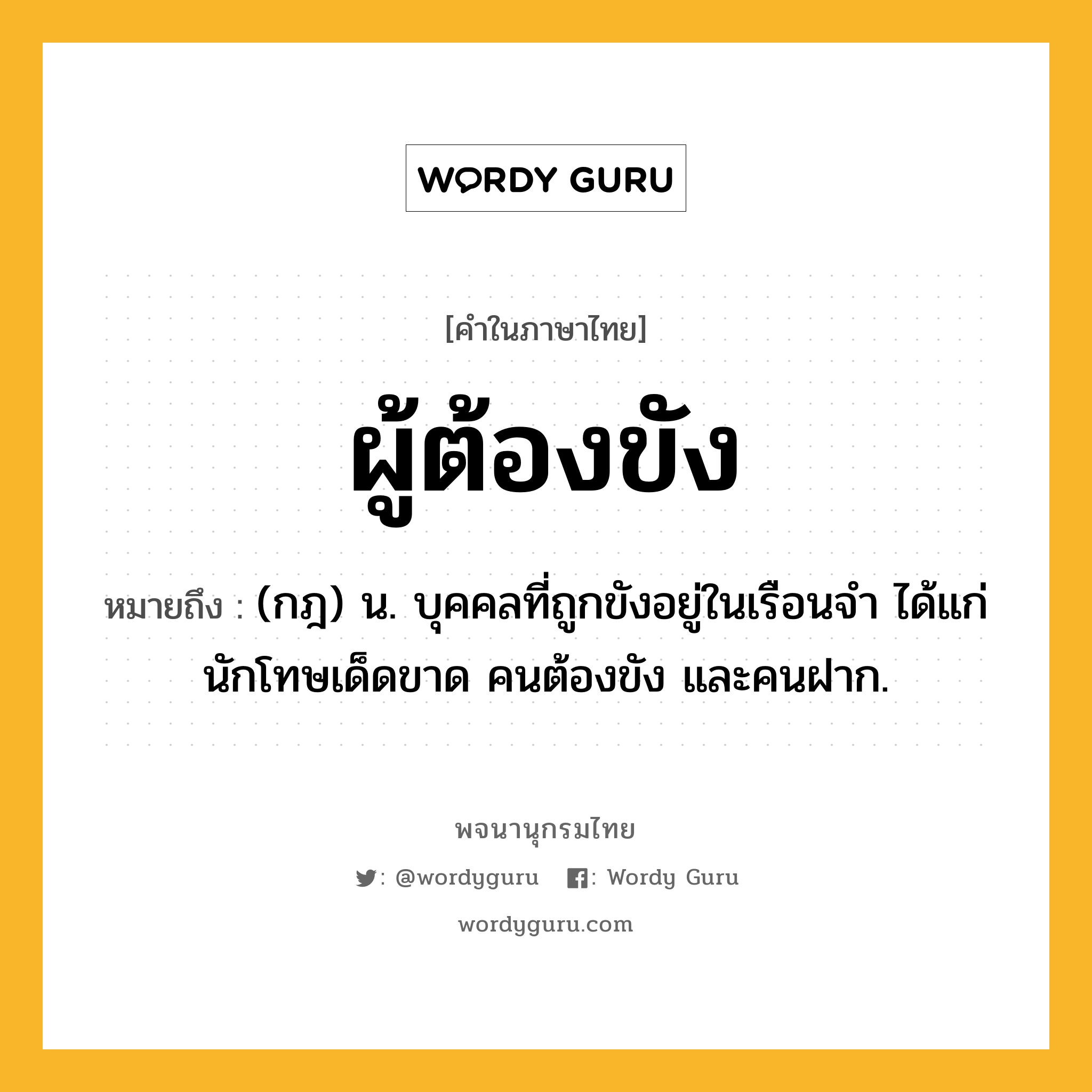 ผู้ต้องขัง ความหมาย หมายถึงอะไร?, คำในภาษาไทย ผู้ต้องขัง หมายถึง (กฎ) น. บุคคลที่ถูกขังอยู่ในเรือนจํา ได้แก่ นักโทษเด็ดขาด คนต้องขัง และคนฝาก.