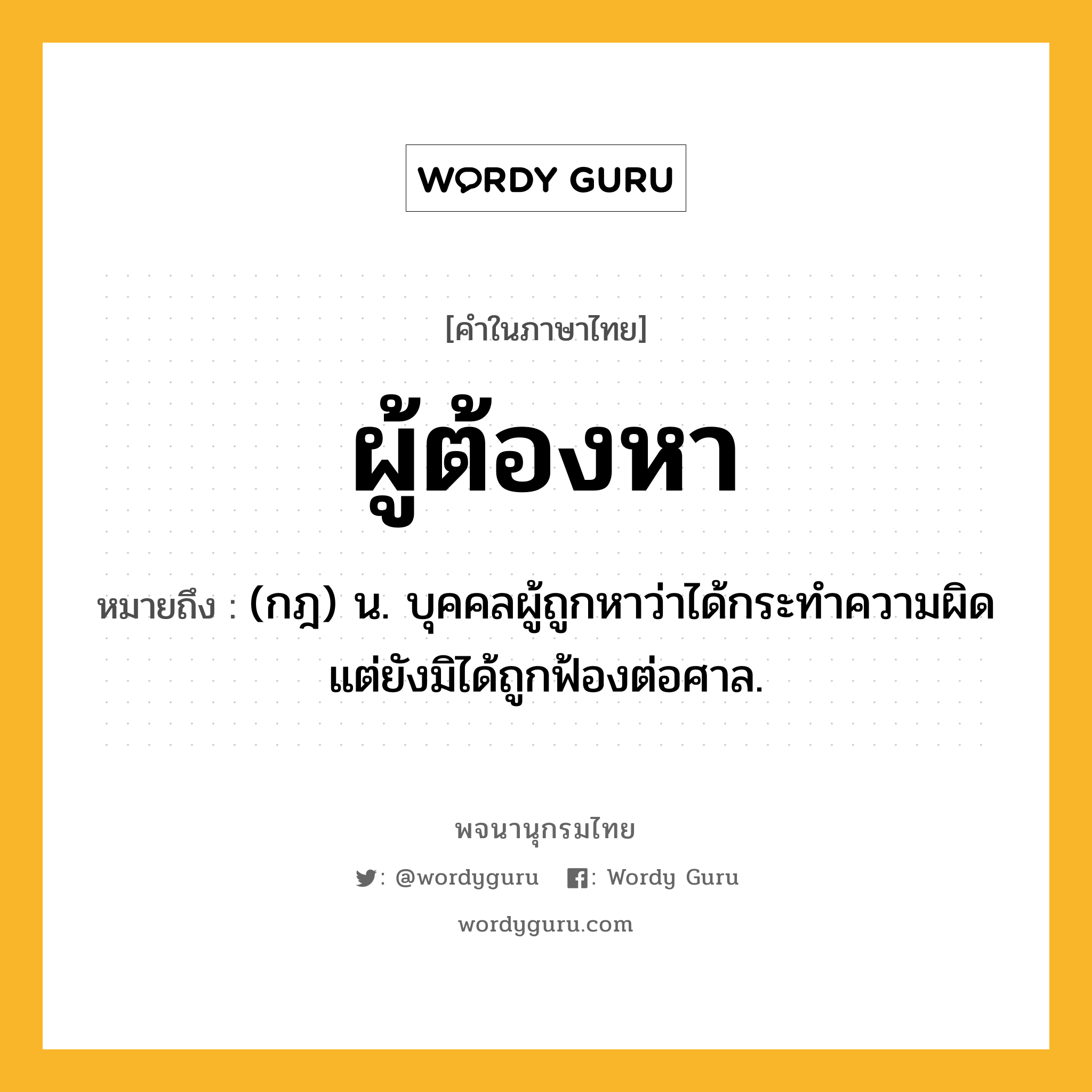 ผู้ต้องหา ความหมาย หมายถึงอะไร?, คำในภาษาไทย ผู้ต้องหา หมายถึง (กฎ) น. บุคคลผู้ถูกหาว่าได้กระทําความผิด แต่ยังมิได้ถูกฟ้องต่อศาล.