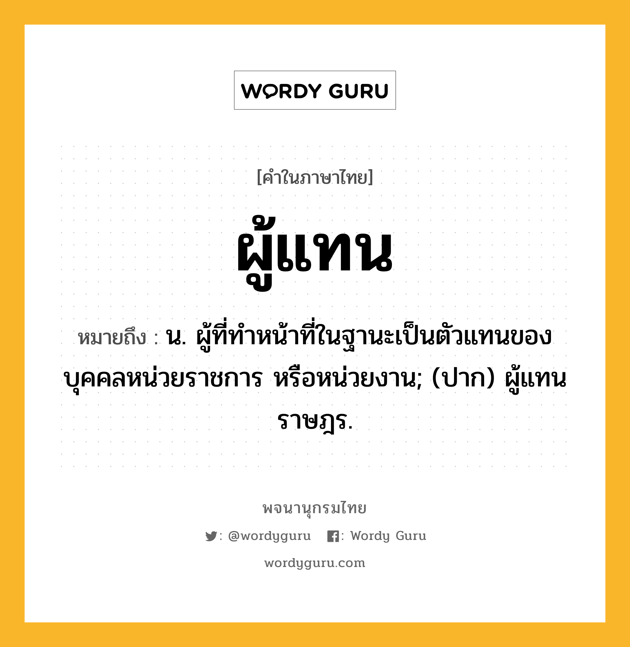 ผู้แทน ความหมาย หมายถึงอะไร?, คำในภาษาไทย ผู้แทน หมายถึง น. ผู้ที่ทำหน้าที่ในฐานะเป็นตัวแทนของบุคคลหน่วยราชการ หรือหน่วยงาน; (ปาก) ผู้แทนราษฎร.