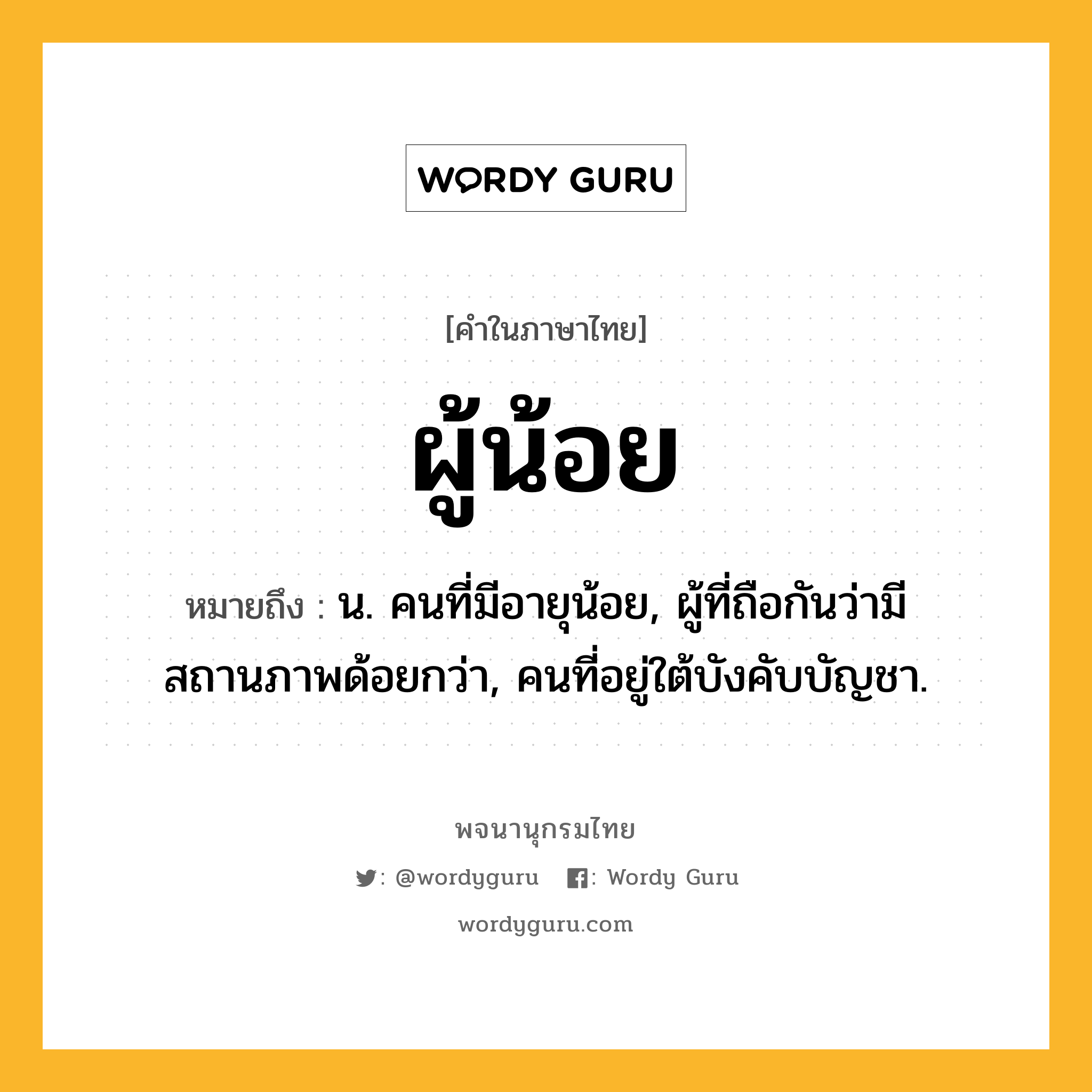 ผู้น้อย ความหมาย หมายถึงอะไร?, คำในภาษาไทย ผู้น้อย หมายถึง น. คนที่มีอายุน้อย, ผู้ที่ถือกันว่ามีสถานภาพด้อยกว่า, คนที่อยู่ใต้บังคับบัญชา.