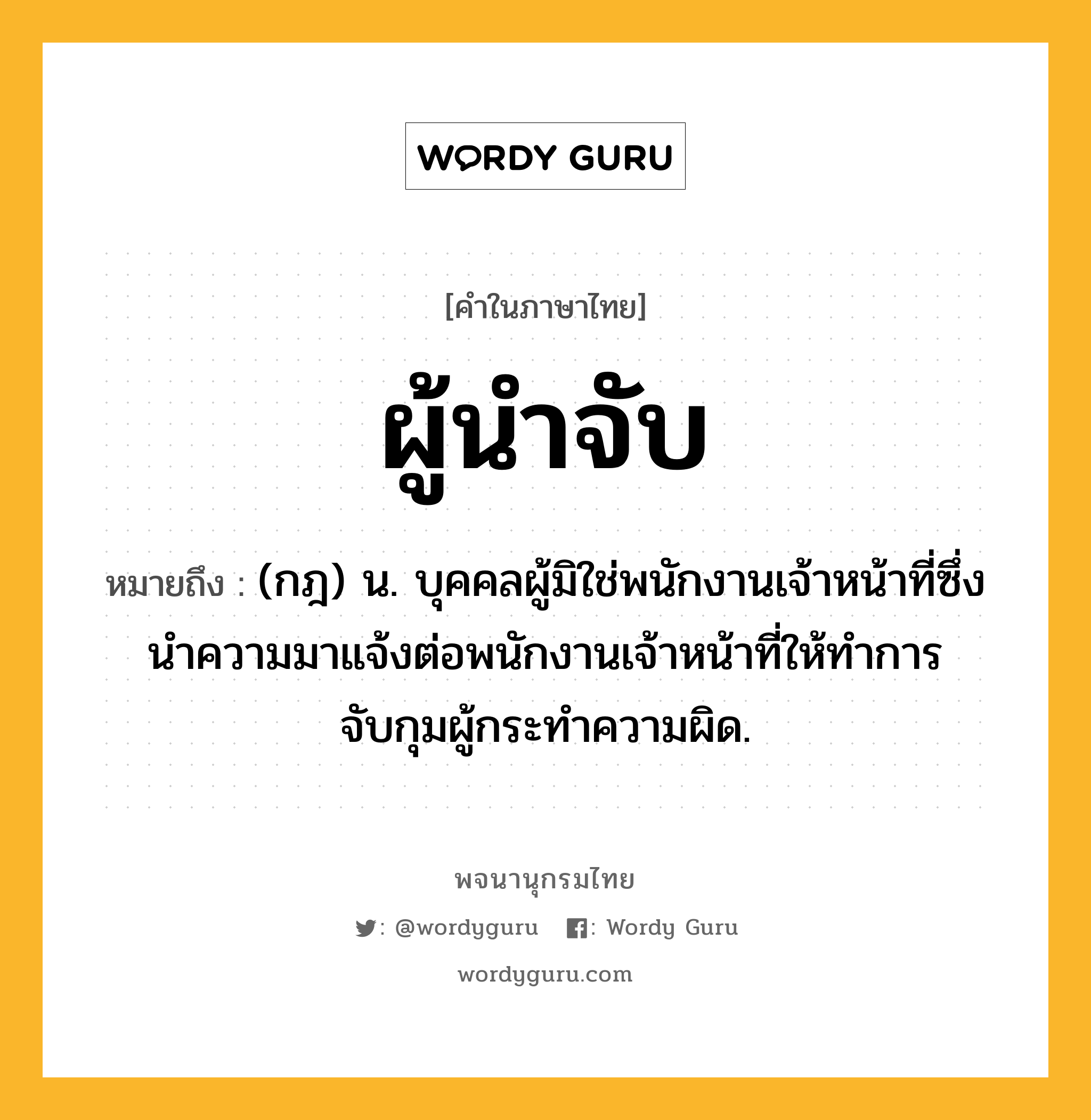 ผู้นำจับ ความหมาย หมายถึงอะไร?, คำในภาษาไทย ผู้นำจับ หมายถึง (กฎ) น. บุคคลผู้มิใช่พนักงานเจ้าหน้าที่ซึ่งนำความมาแจ้งต่อพนักงานเจ้าหน้าที่ให้ทำการจับกุมผู้กระทำความผิด.