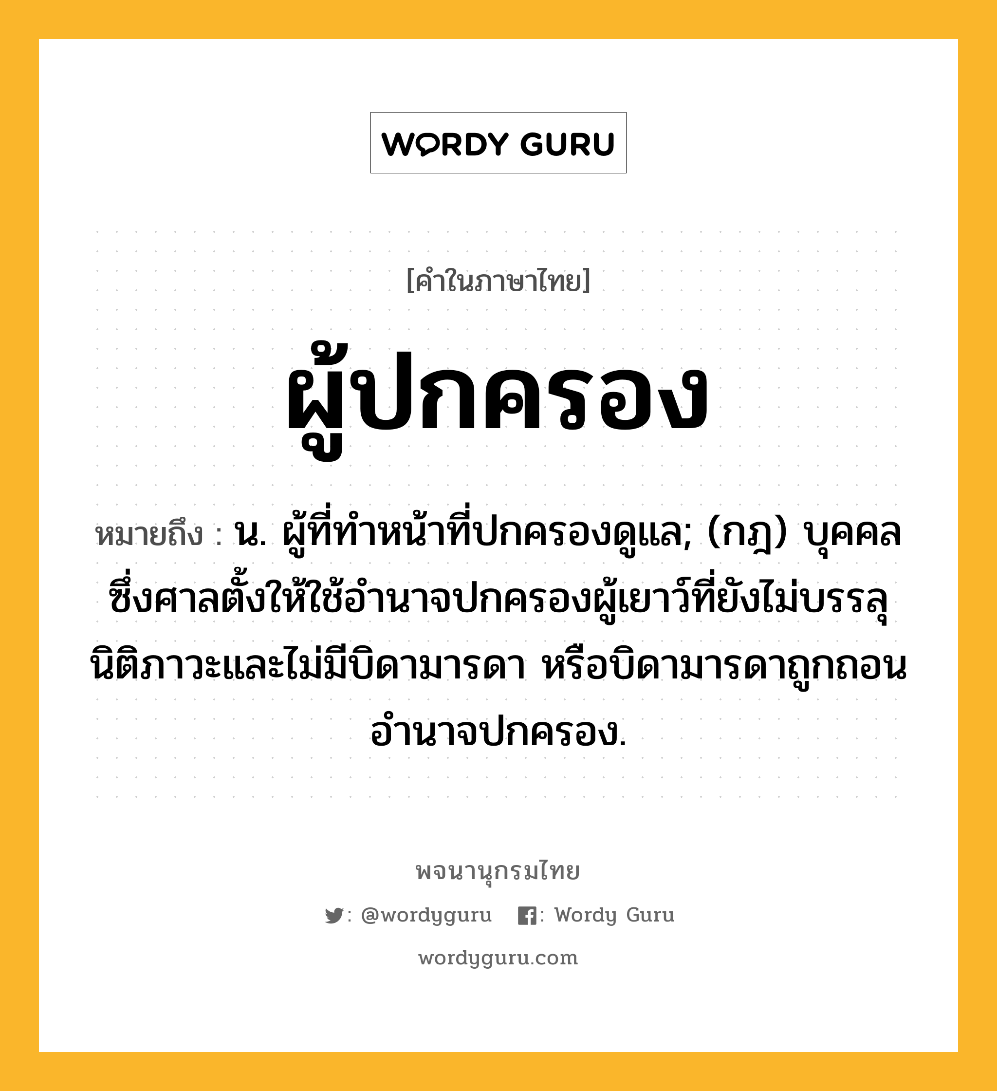 ผู้ปกครอง ความหมาย หมายถึงอะไร?, คำในภาษาไทย ผู้ปกครอง หมายถึง น. ผู้ที่ทำหน้าที่ปกครองดูแล; (กฎ) บุคคลซึ่งศาลตั้งให้ใช้อำนาจปกครองผู้เยาว์ที่ยังไม่บรรลุนิติภาวะและไม่มีบิดามารดา หรือบิดามารดาถูกถอนอำนาจปกครอง.