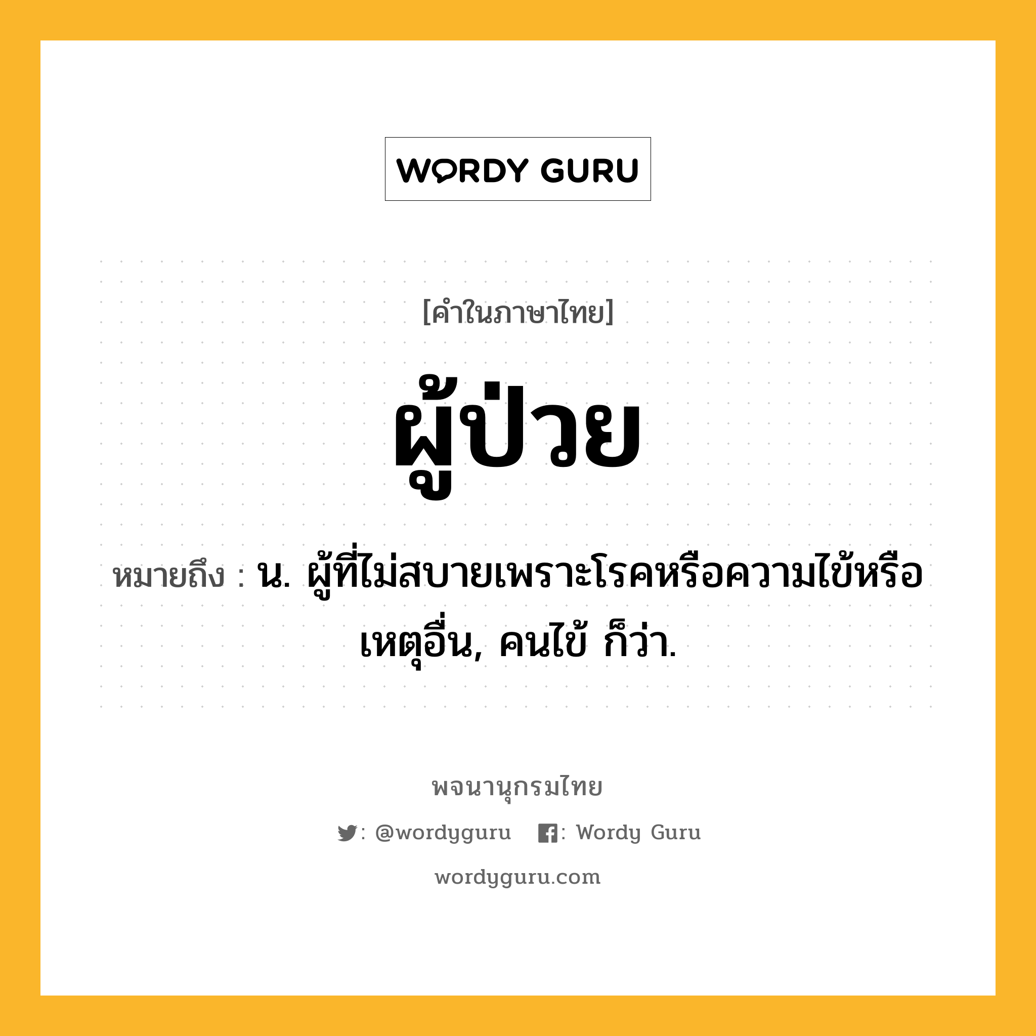 ผู้ป่วย ความหมาย หมายถึงอะไร?, คำในภาษาไทย ผู้ป่วย หมายถึง น. ผู้ที่ไม่สบายเพราะโรคหรือความไข้หรือเหตุอื่น, คนไข้ ก็ว่า.