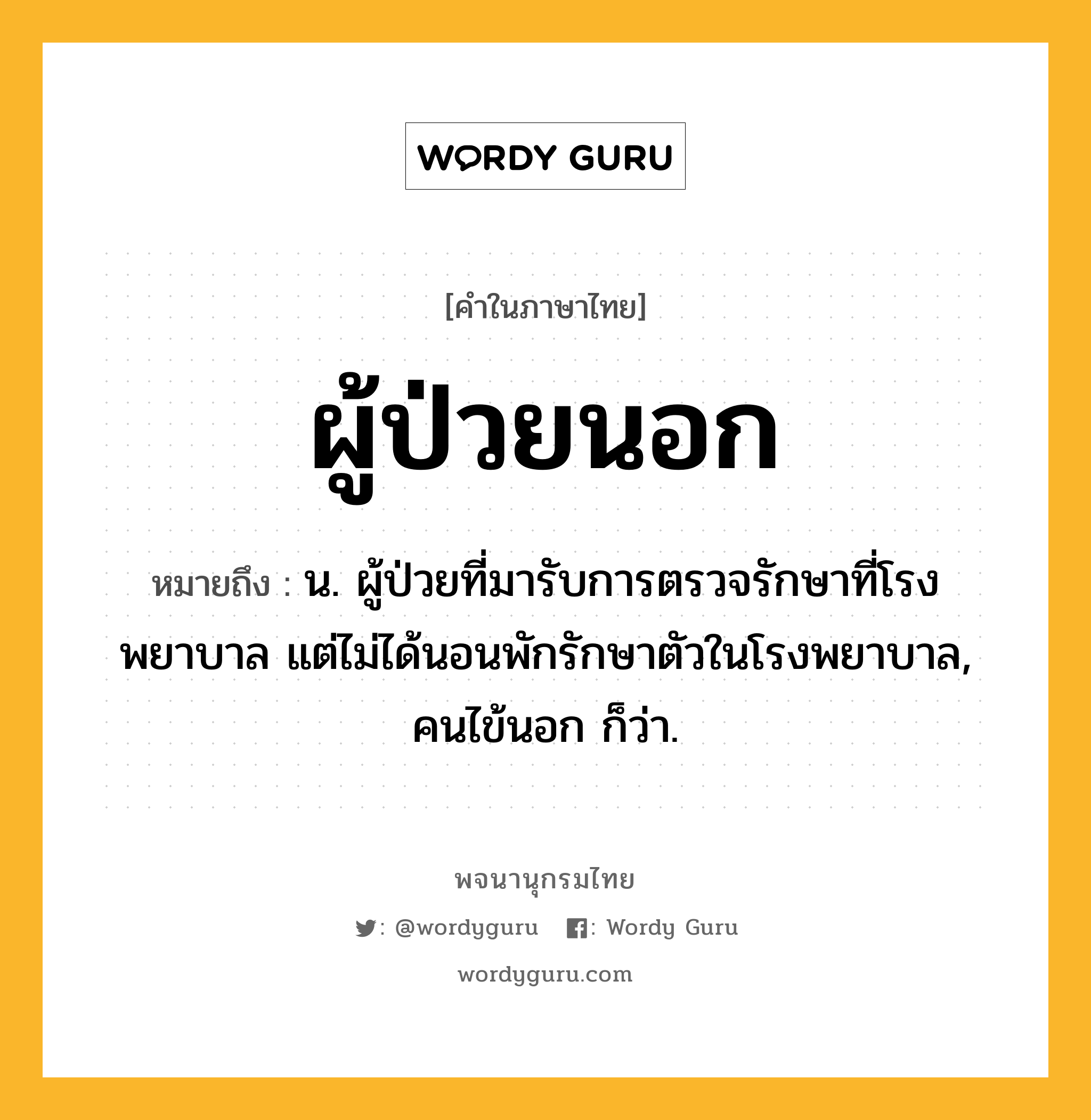 ผู้ป่วยนอก ความหมาย หมายถึงอะไร?, คำในภาษาไทย ผู้ป่วยนอก หมายถึง น. ผู้ป่วยที่มารับการตรวจรักษาที่โรงพยาบาล แต่ไม่ได้นอนพักรักษาตัวในโรงพยาบาล, คนไข้นอก ก็ว่า.