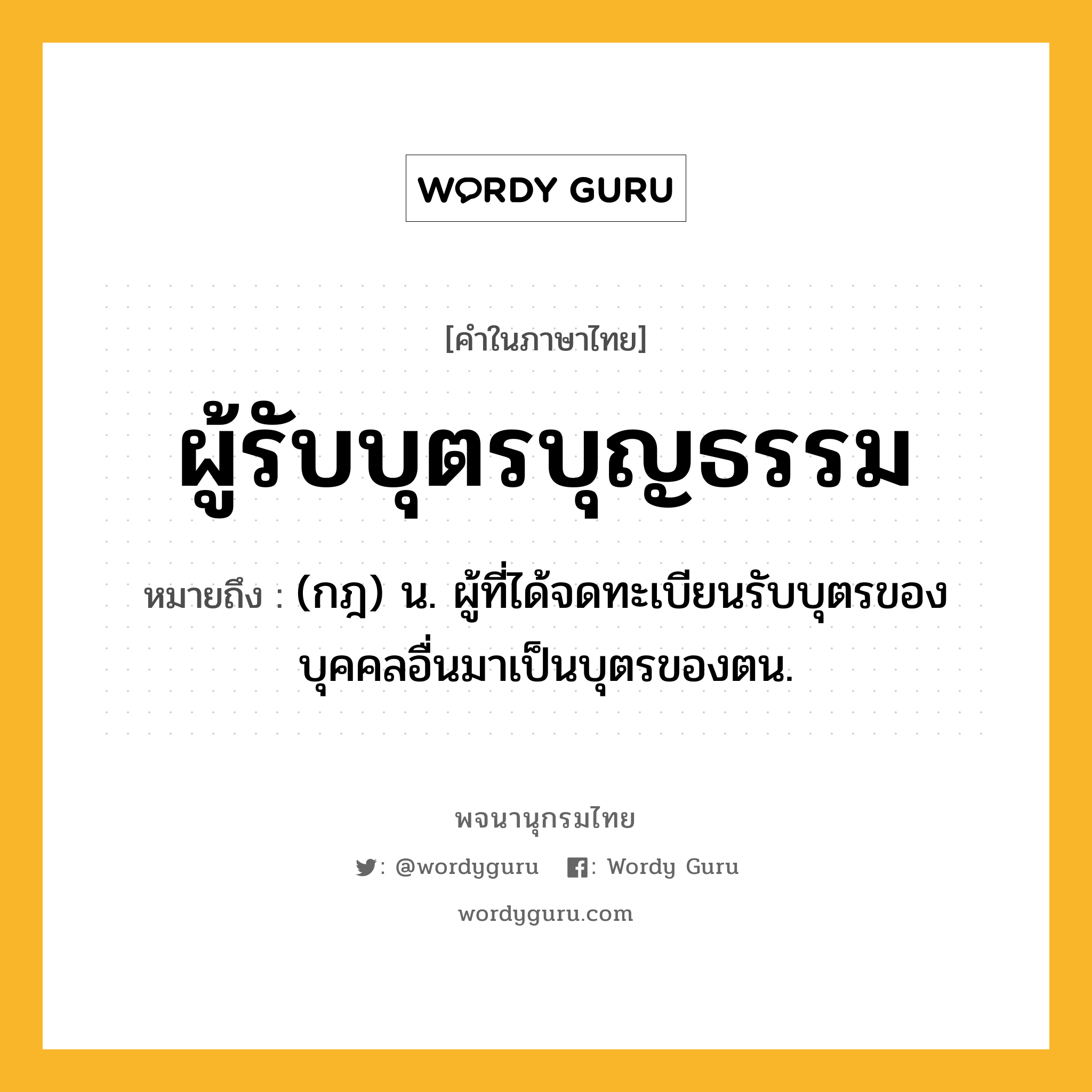 ผู้รับบุตรบุญธรรม ความหมาย หมายถึงอะไร?, คำในภาษาไทย ผู้รับบุตรบุญธรรม หมายถึง (กฎ) น. ผู้ที่ได้จดทะเบียนรับบุตรของบุคคลอื่นมาเป็นบุตรของตน.