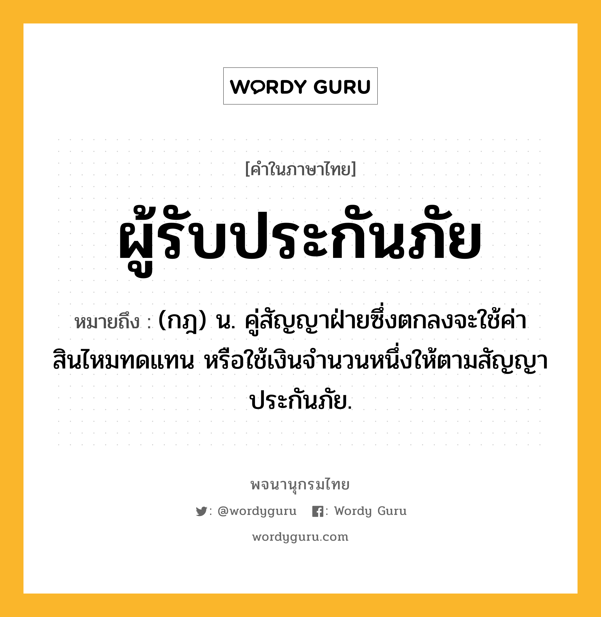 ผู้รับประกันภัย ความหมาย หมายถึงอะไร?, คำในภาษาไทย ผู้รับประกันภัย หมายถึง (กฎ) น. คู่สัญญาฝ่ายซึ่งตกลงจะใช้ค่าสินไหมทดแทน หรือใช้เงินจํานวนหนึ่งให้ตามสัญญาประกันภัย.