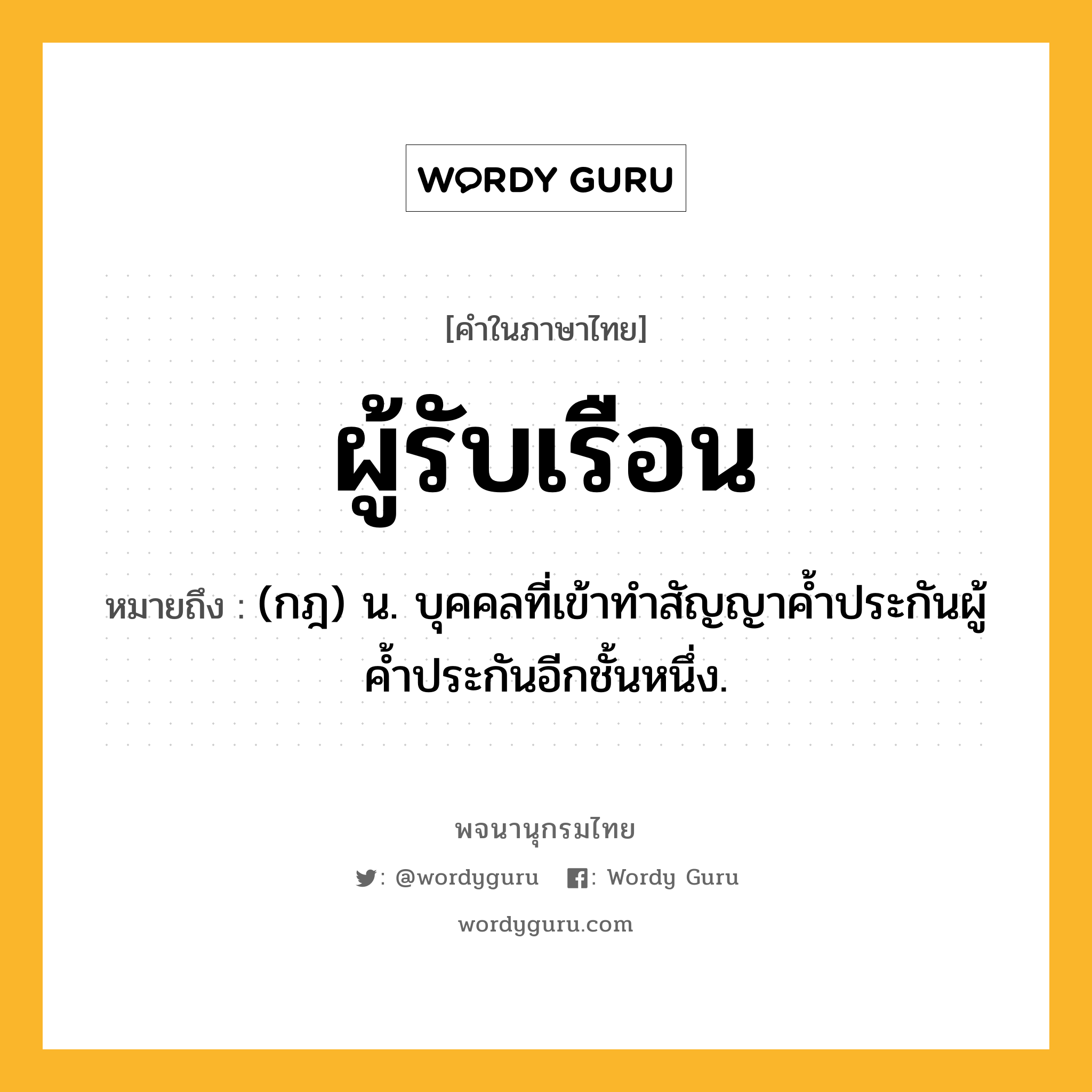 ผู้รับเรือน ความหมาย หมายถึงอะไร?, คำในภาษาไทย ผู้รับเรือน หมายถึง (กฎ) น. บุคคลที่เข้าทําสัญญาคํ้าประกันผู้คํ้าประกันอีกชั้นหนึ่ง.