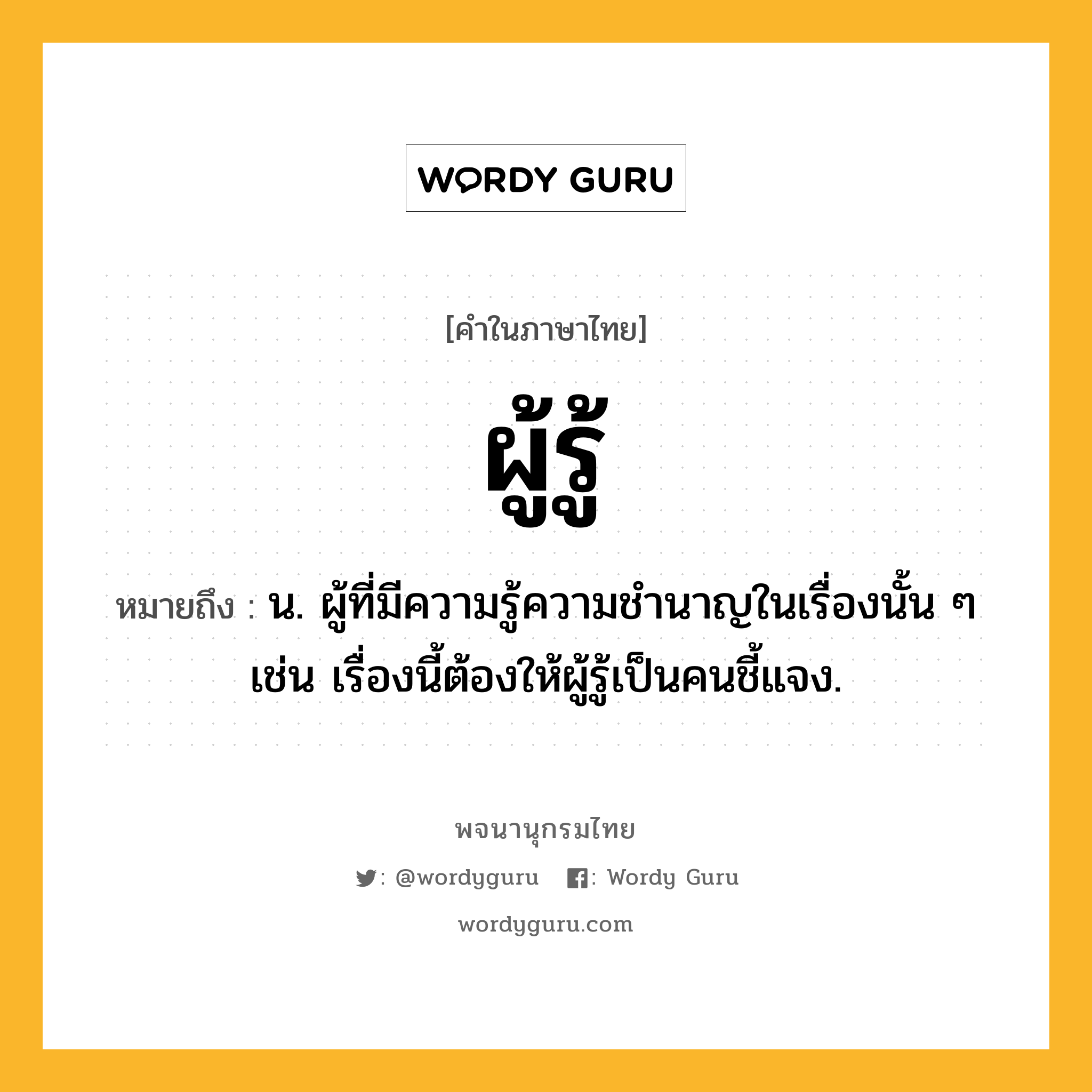 ผู้รู้ ความหมาย หมายถึงอะไร?, คำในภาษาไทย ผู้รู้ หมายถึง น. ผู้ที่มีความรู้ความชำนาญในเรื่องนั้น ๆ เช่น เรื่องนี้ต้องให้ผู้รู้เป็นคนชี้แจง.