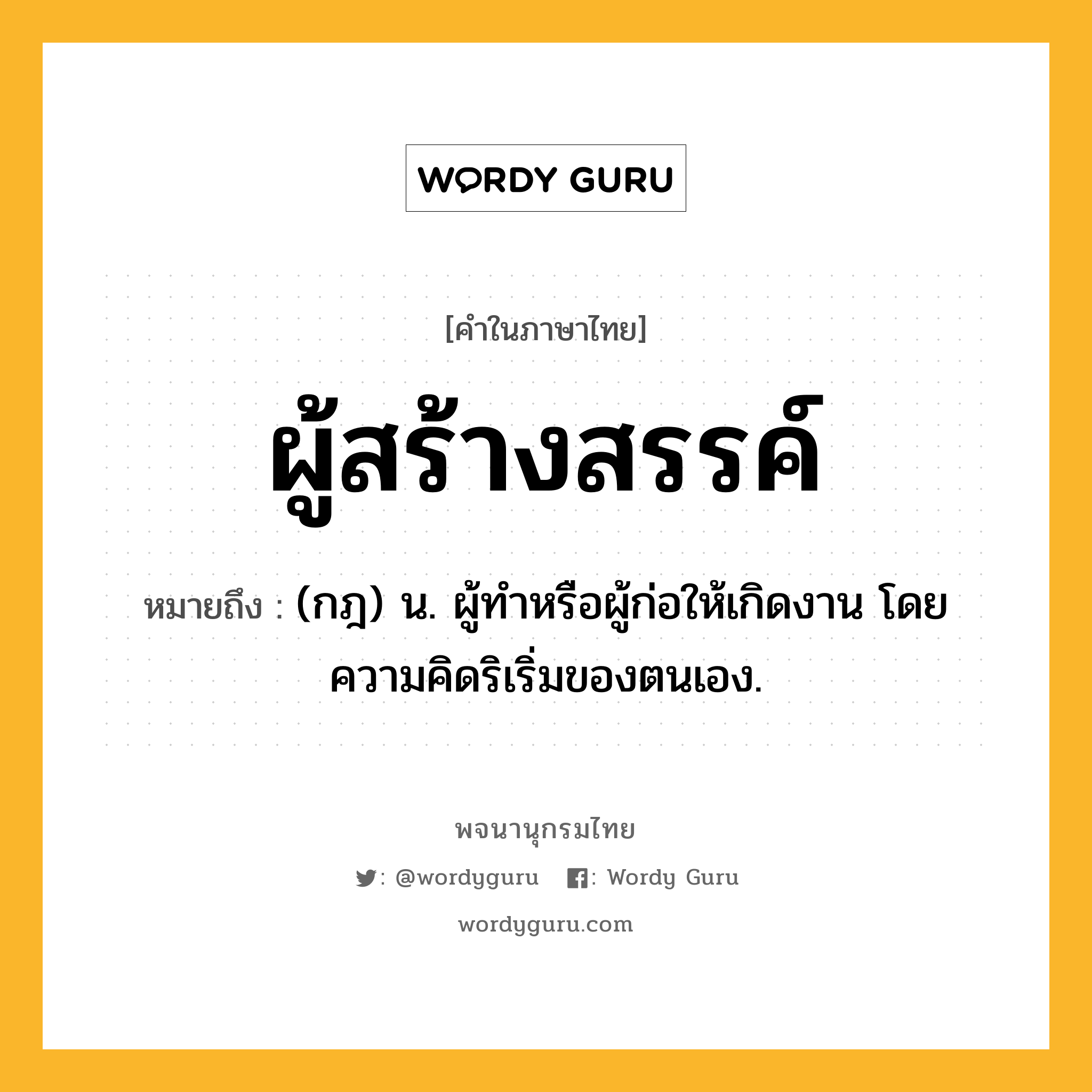 ผู้สร้างสรรค์ ความหมาย หมายถึงอะไร?, คำในภาษาไทย ผู้สร้างสรรค์ หมายถึง (กฎ) น. ผู้ทำหรือผู้ก่อให้เกิดงาน โดยความคิดริเริ่มของตนเอง.