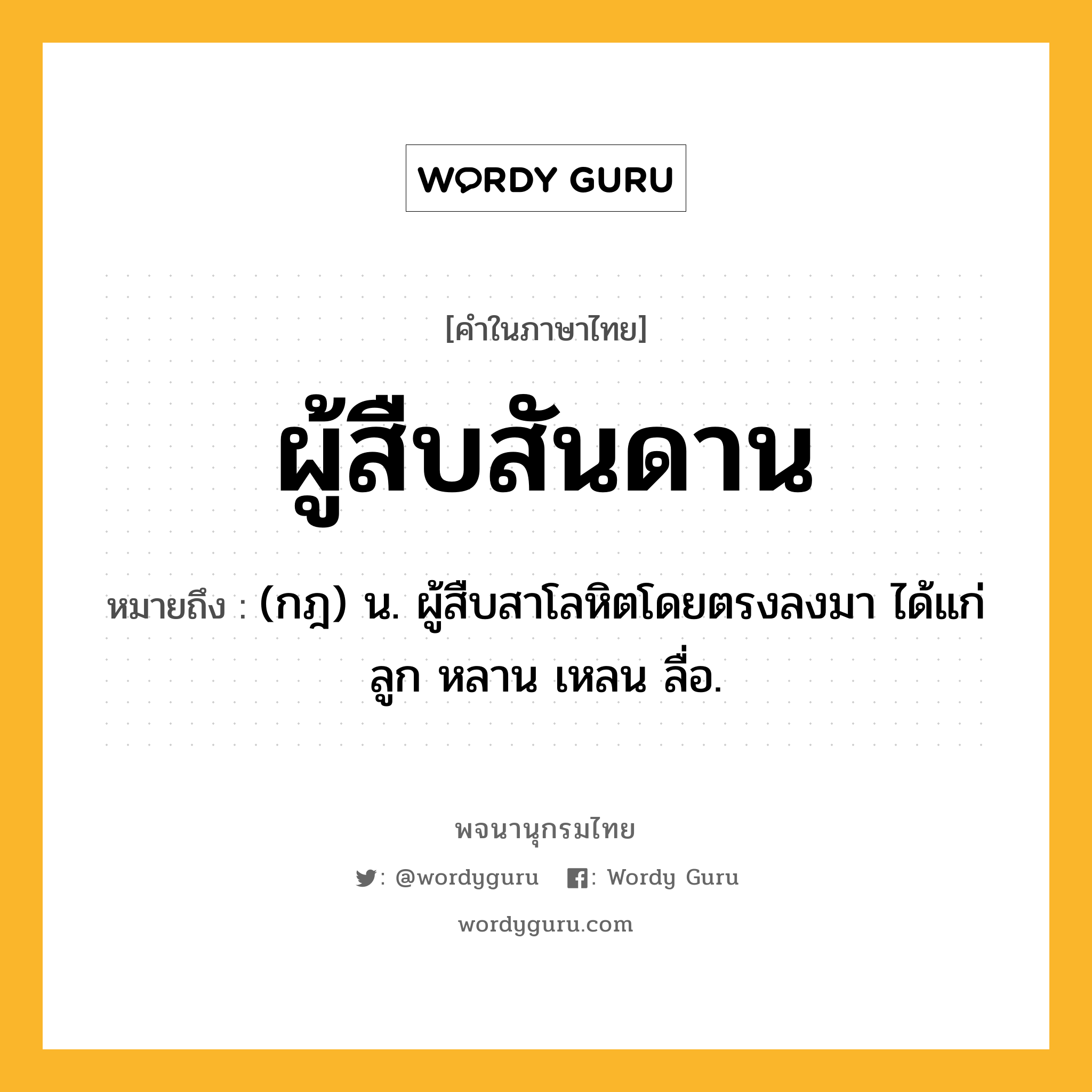 ผู้สืบสันดาน ความหมาย หมายถึงอะไร?, คำในภาษาไทย ผู้สืบสันดาน หมายถึง (กฎ) น. ผู้สืบสาโลหิตโดยตรงลงมา ได้แก่ ลูก หลาน เหลน ลื่อ.