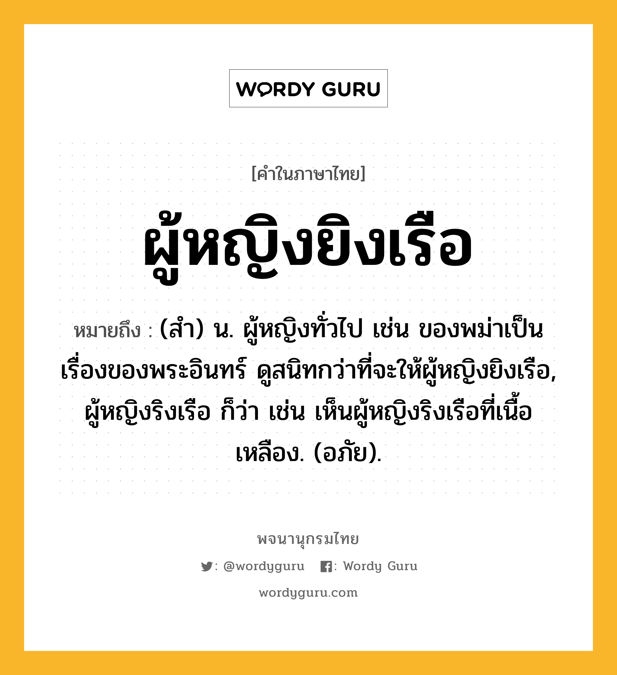 ผู้หญิงยิงเรือ ความหมาย หมายถึงอะไร?, คำในภาษาไทย ผู้หญิงยิงเรือ หมายถึง (สํา) น. ผู้หญิงทั่วไป เช่น ของพม่าเป็นเรื่องของพระอินทร์ ดูสนิทกว่าที่จะให้ผู้หญิงยิงเรือ, ผู้หญิงริงเรือ ก็ว่า เช่น เห็นผู้หญิงริงเรือที่เนื้อเหลือง. (อภัย).