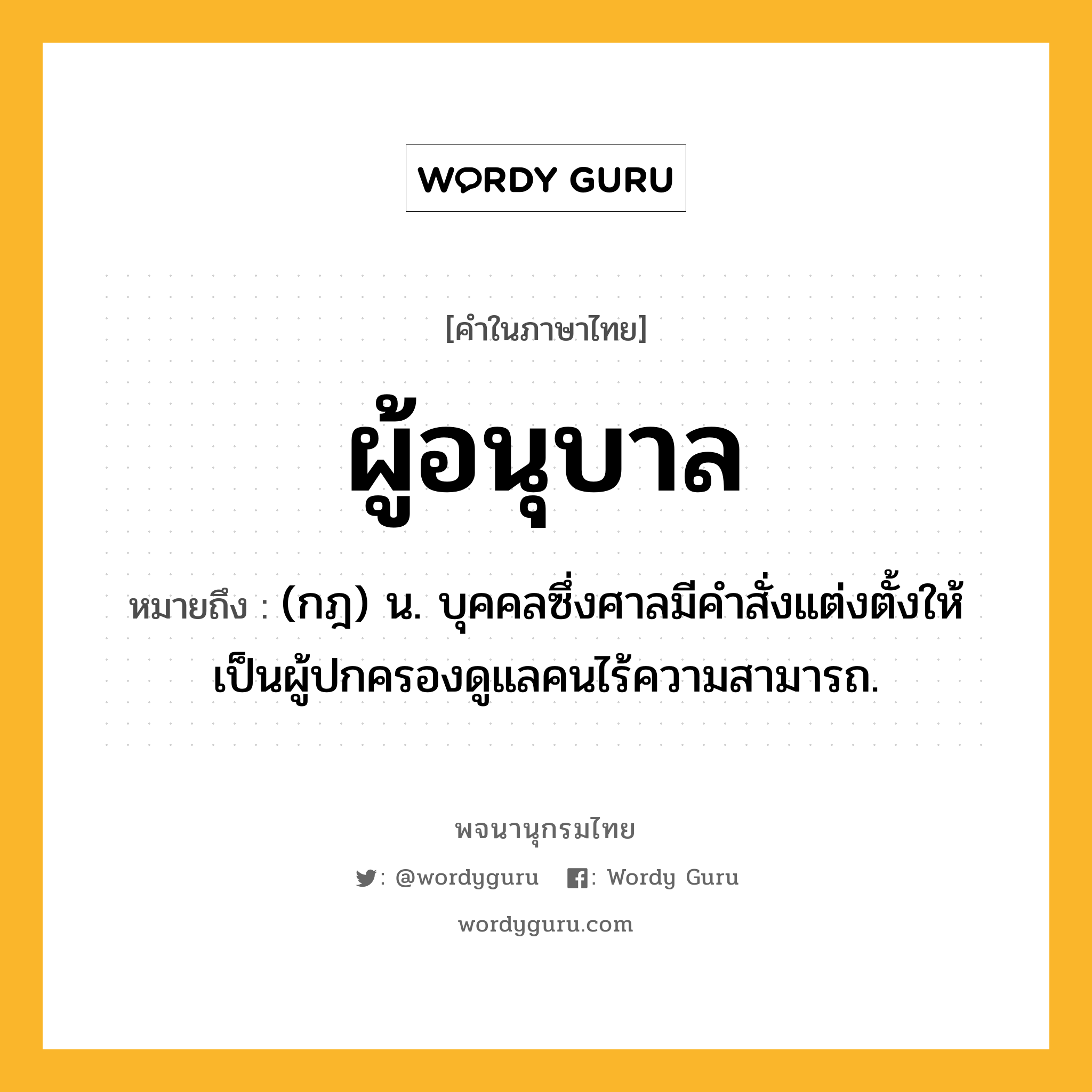 ผู้อนุบาล ความหมาย หมายถึงอะไร?, คำในภาษาไทย ผู้อนุบาล หมายถึง (กฎ) น. บุคคลซึ่งศาลมีคําสั่งแต่งตั้งให้เป็นผู้ปกครองดูแลคนไร้ความสามารถ.