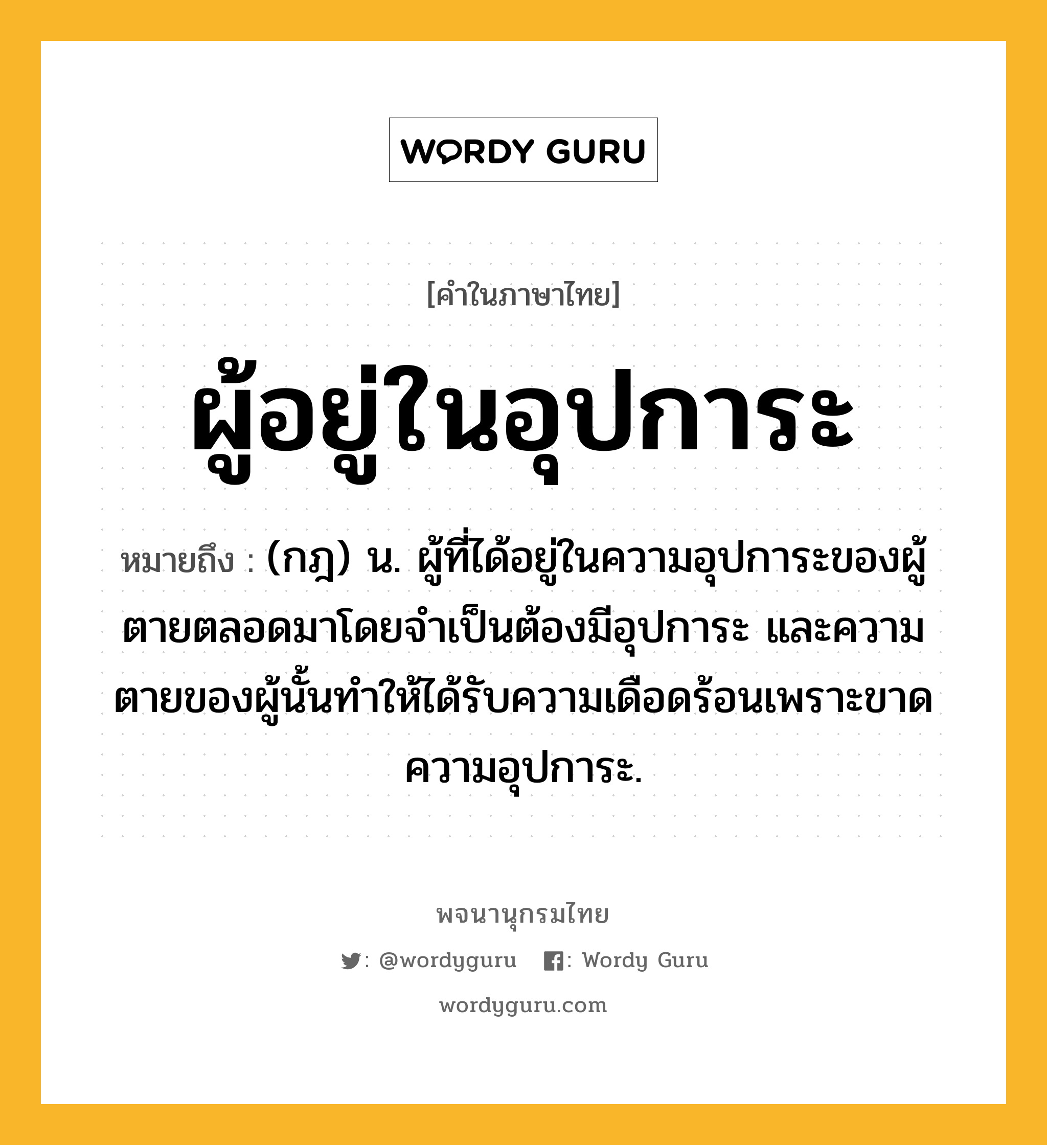 ผู้อยู่ในอุปการะ ความหมาย หมายถึงอะไร?, คำในภาษาไทย ผู้อยู่ในอุปการะ หมายถึง (กฎ) น. ผู้ที่ได้อยู่ในความอุปการะของผู้ตายตลอดมาโดยจำเป็นต้องมีอุปการะ และความตายของผู้นั้นทำให้ได้รับความเดือดร้อนเพราะขาดความอุปการะ.