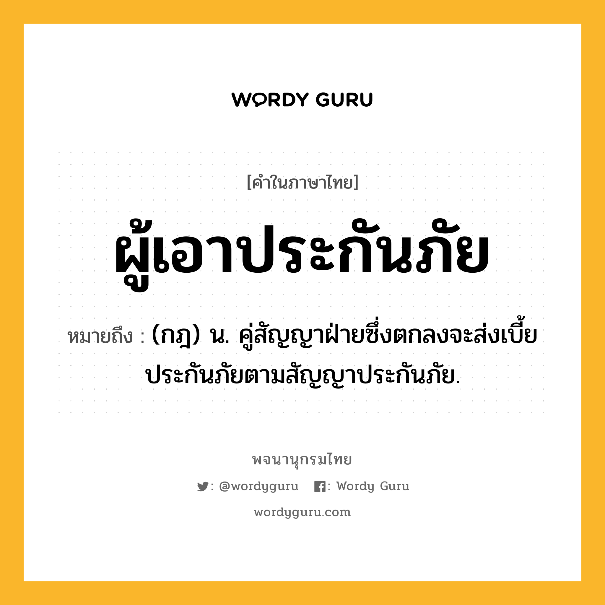 ผู้เอาประกันภัย ความหมาย หมายถึงอะไร?, คำในภาษาไทย ผู้เอาประกันภัย หมายถึง (กฎ) น. คู่สัญญาฝ่ายซึ่งตกลงจะส่งเบี้ยประกันภัยตามสัญญาประกันภัย.