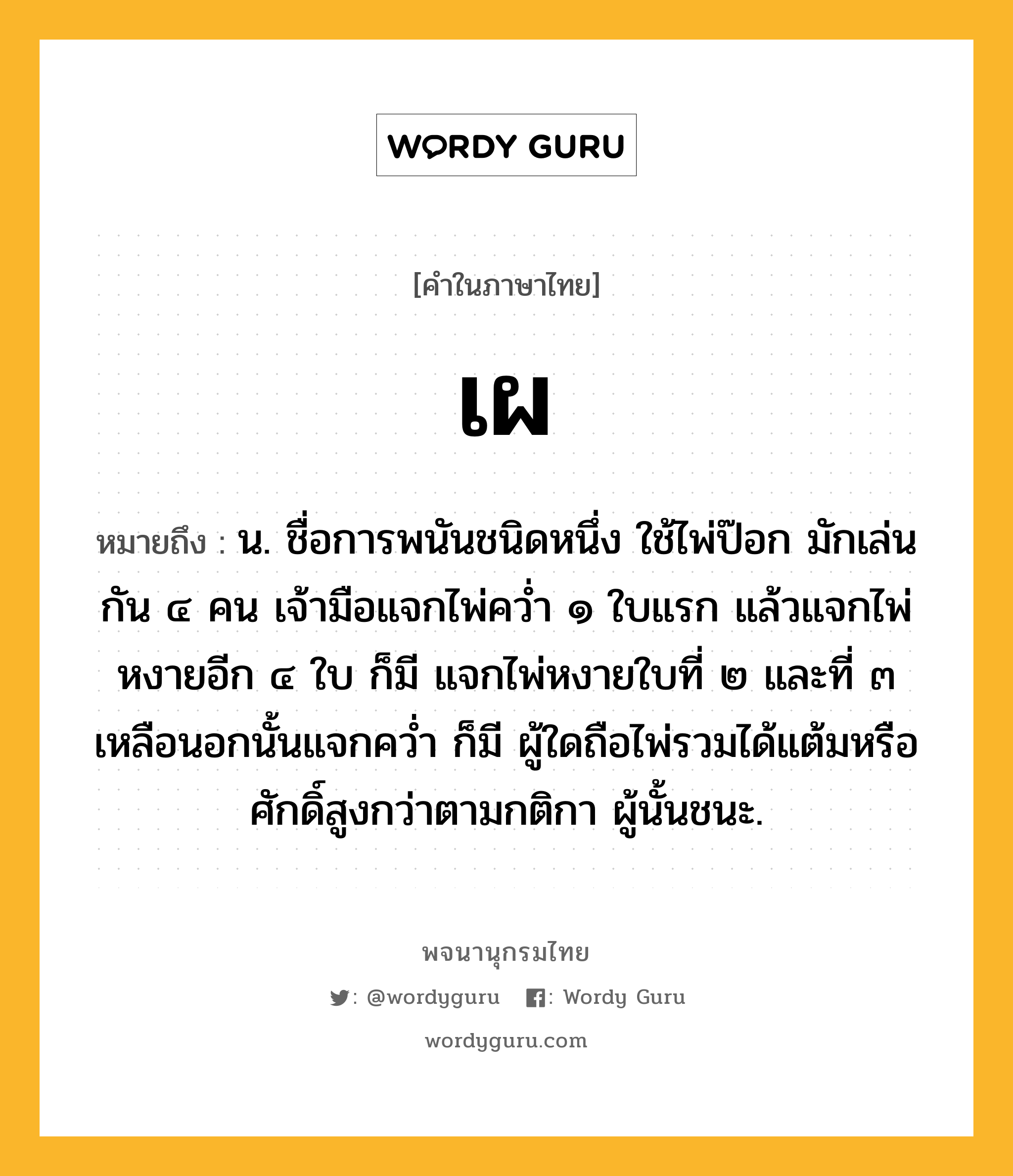 เผ ความหมาย หมายถึงอะไร?, คำในภาษาไทย เผ หมายถึง น. ชื่อการพนันชนิดหนึ่ง ใช้ไพ่ป๊อก มักเล่นกัน ๔ คน เจ้ามือแจกไพ่ควํ่า ๑ ใบแรก แล้วแจกไพ่หงายอีก ๔ ใบ ก็มี แจกไพ่หงายใบที่ ๒ และที่ ๓ เหลือนอกนั้นแจกควํ่า ก็มี ผู้ใดถือไพ่รวมได้แต้มหรือศักดิ์สูงกว่าตามกติกา ผู้นั้นชนะ.