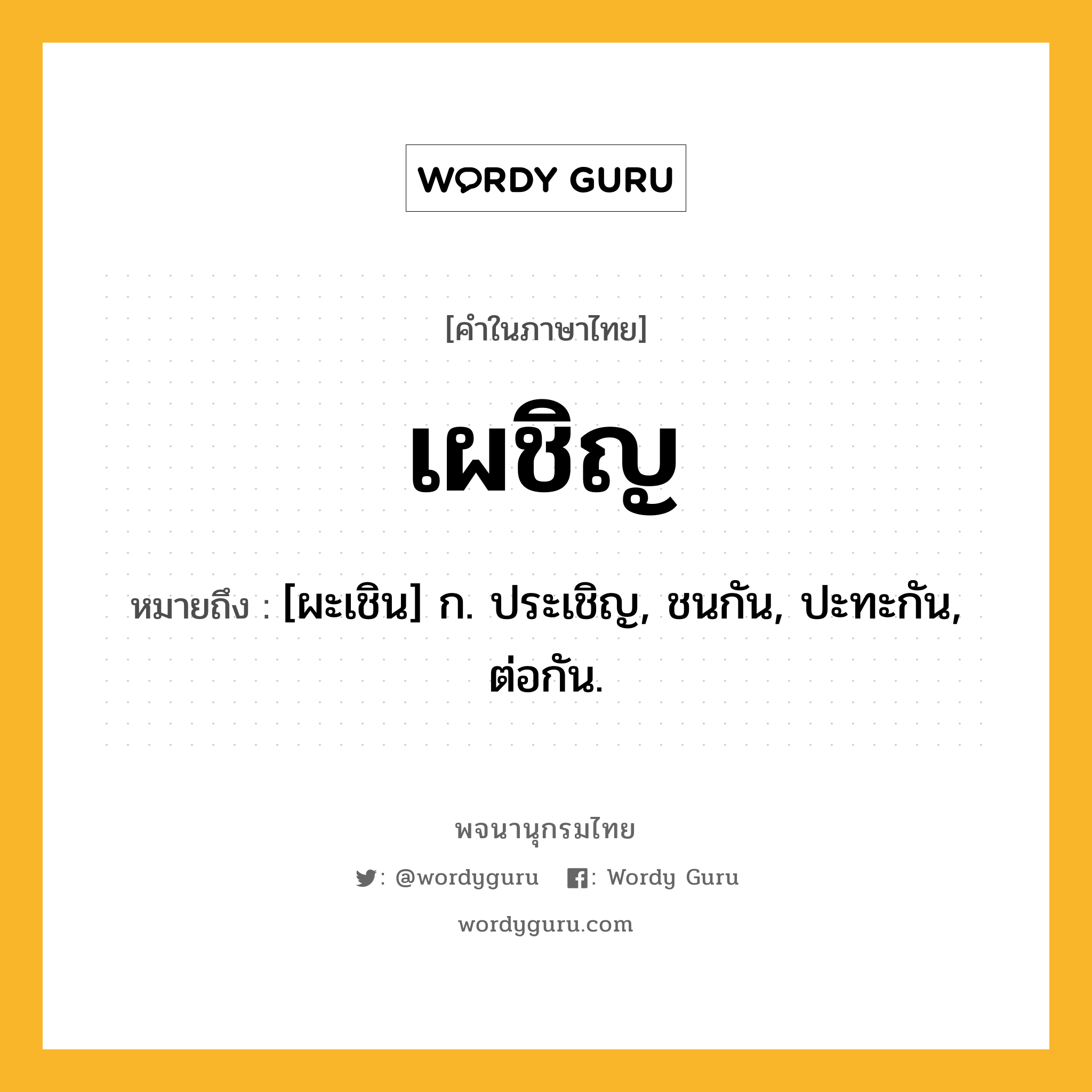 เผชิญ ความหมาย หมายถึงอะไร?, คำในภาษาไทย เผชิญ หมายถึง [ผะเชิน] ก. ประเชิญ, ชนกัน, ปะทะกัน, ต่อกัน.