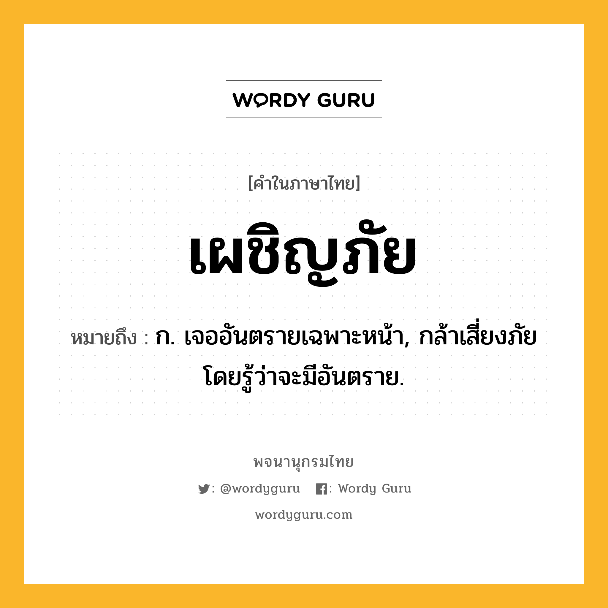 เผชิญภัย ความหมาย หมายถึงอะไร?, คำในภาษาไทย เผชิญภัย หมายถึง ก. เจออันตรายเฉพาะหน้า, กล้าเสี่ยงภัยโดยรู้ว่าจะมีอันตราย.